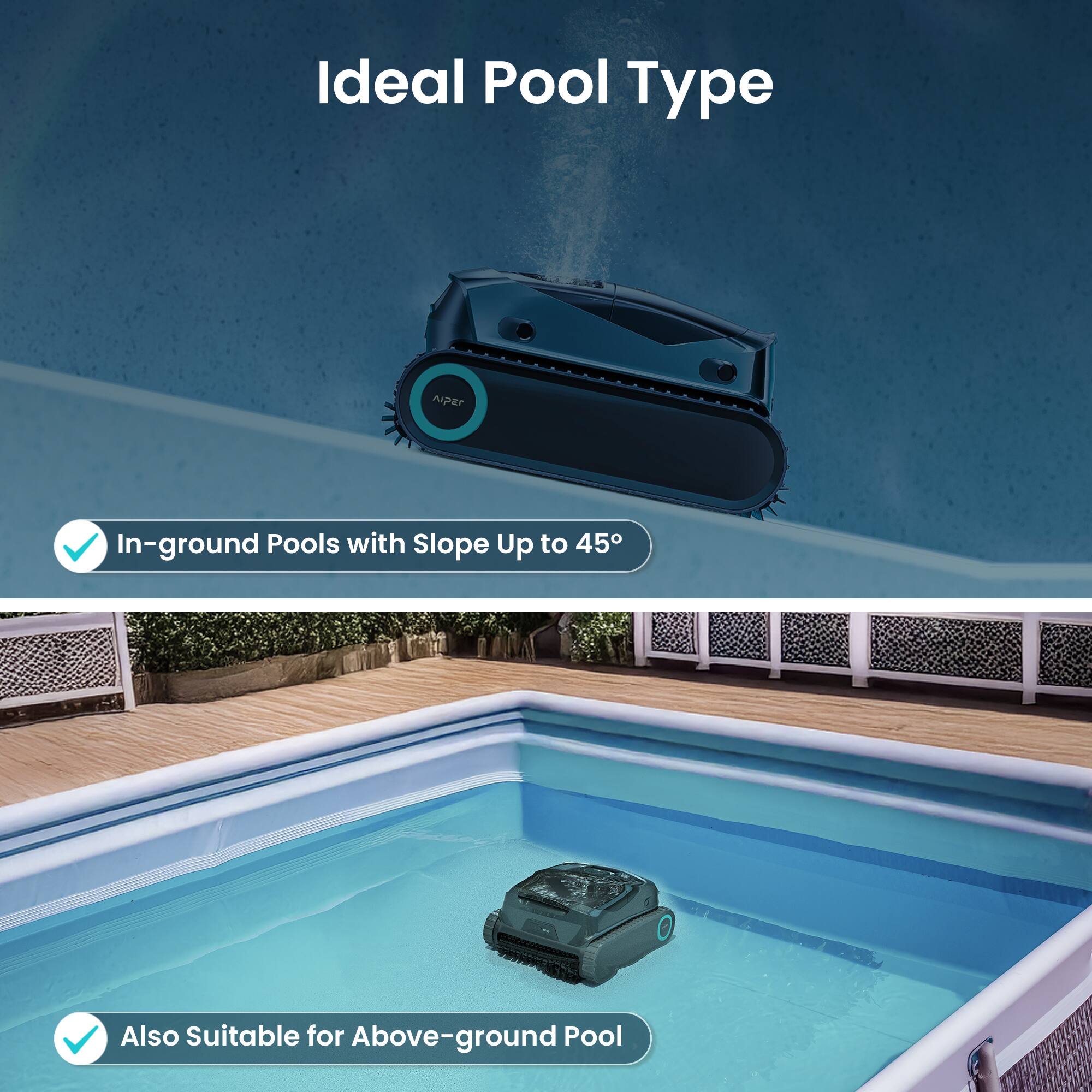 Ideal Pool Type

- In-ground Pools with Slope Up to 45°
- Also Suitable for Above-ground Pool