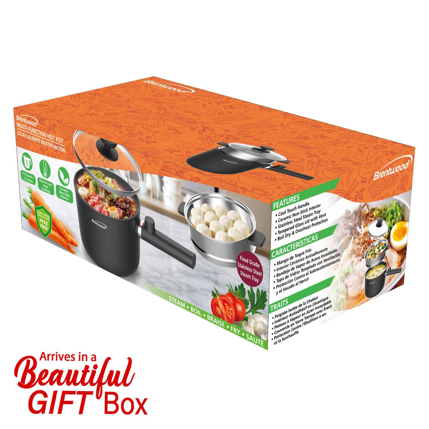 Brentwood MULTI-FUNCTION HOT POT  
OLLA CALIENTE MULTIFUNCION  

FEATURES  
- Cool Touch Handle  
- Interior Cool-Touch Non-Stick  
- Ceramic Steel with Went  
- Stainless Glass Lid  
- Overheat Protection  
- Removable Dry & Steam Tray  

CARACTERÍSTICAS  
- Mango de Cerámica  
- Interior Antiadherente  
- Bandeja de Vidrio Templado  
- Protección contra Sobrecalentamiento  
- Bandeja de Contra Protección  

TRAIT  
- Poignée en Cerámique  
- Intérieur Antiadhésif  
- Verre Trempé  
- Protection contre le Surchauffe  

Arrives in a Beautiful GIFT Box  

STEAM • BOIL • BRAISE • FRY • SAUTÉ