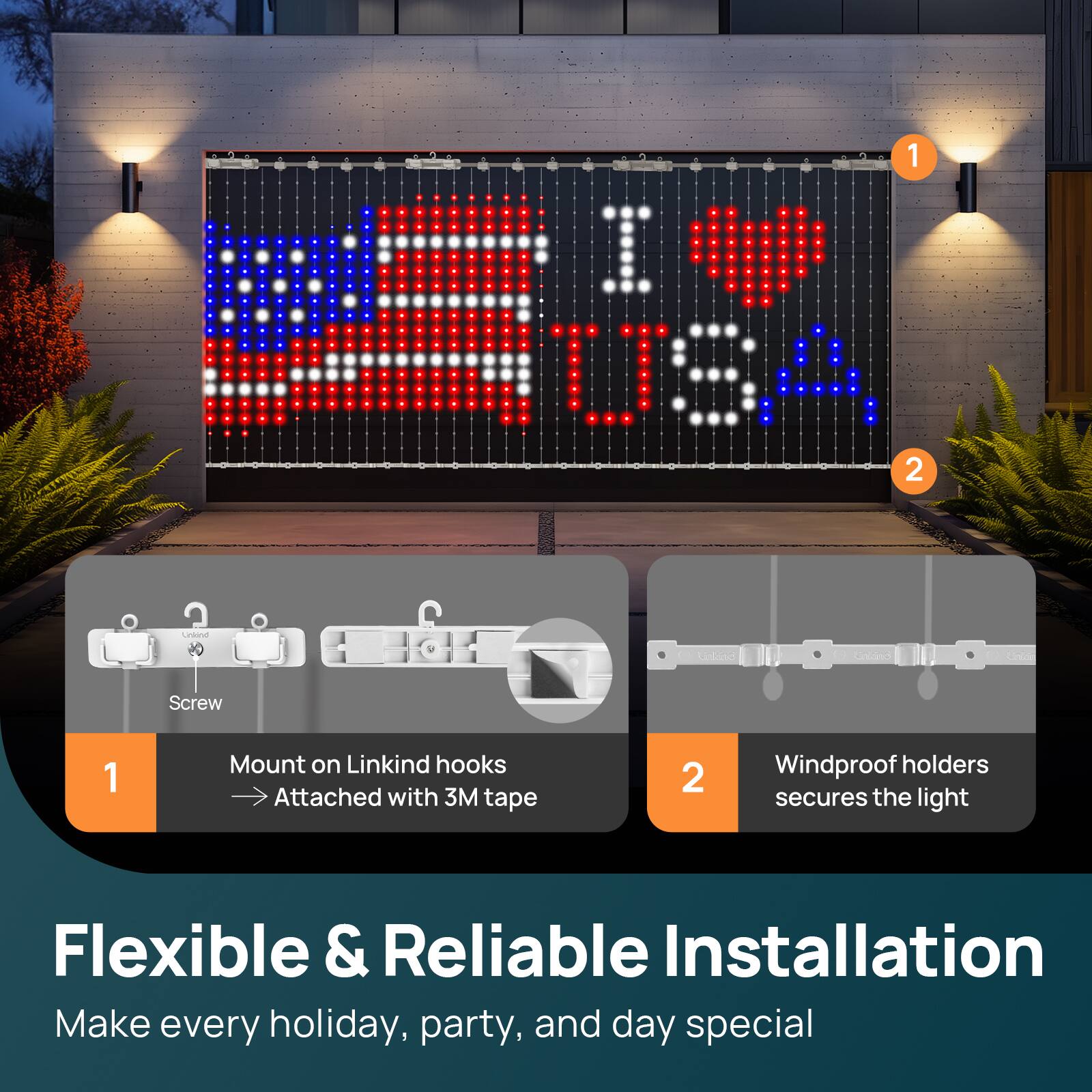 1. Mount on Linkind hooks  
   Attached with 3M tape

2. Windproof holders secures the light

Flexible & Reliable Installation  
Make every holiday, party, and day special