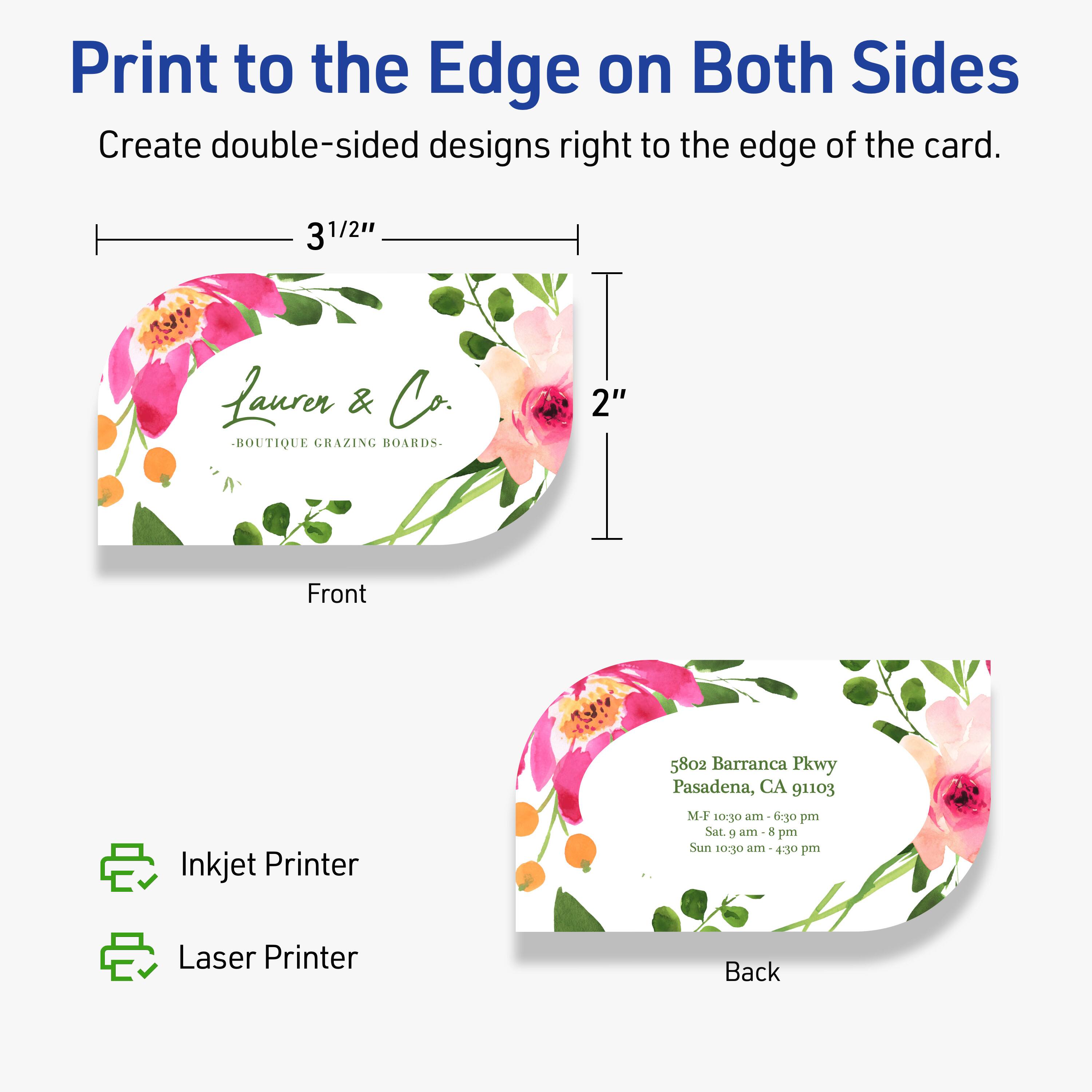 Print to the Edge on Both Sides  
Create double-sided designs right to the edge of the card.

Front  
3 1/2"  
2"  
Laurer & Co.  
BOUTIQUE GRAZING BOARDS

Back  
5802 Barranca Pkwy  
Pasadena, CA 91103  
M-F 10:30 am - 6:30 pm  
Sat. 9 am - 8 pm  
Sun 10:30 am - 4:30 pm

Inkjet Printer  
Laser Printer