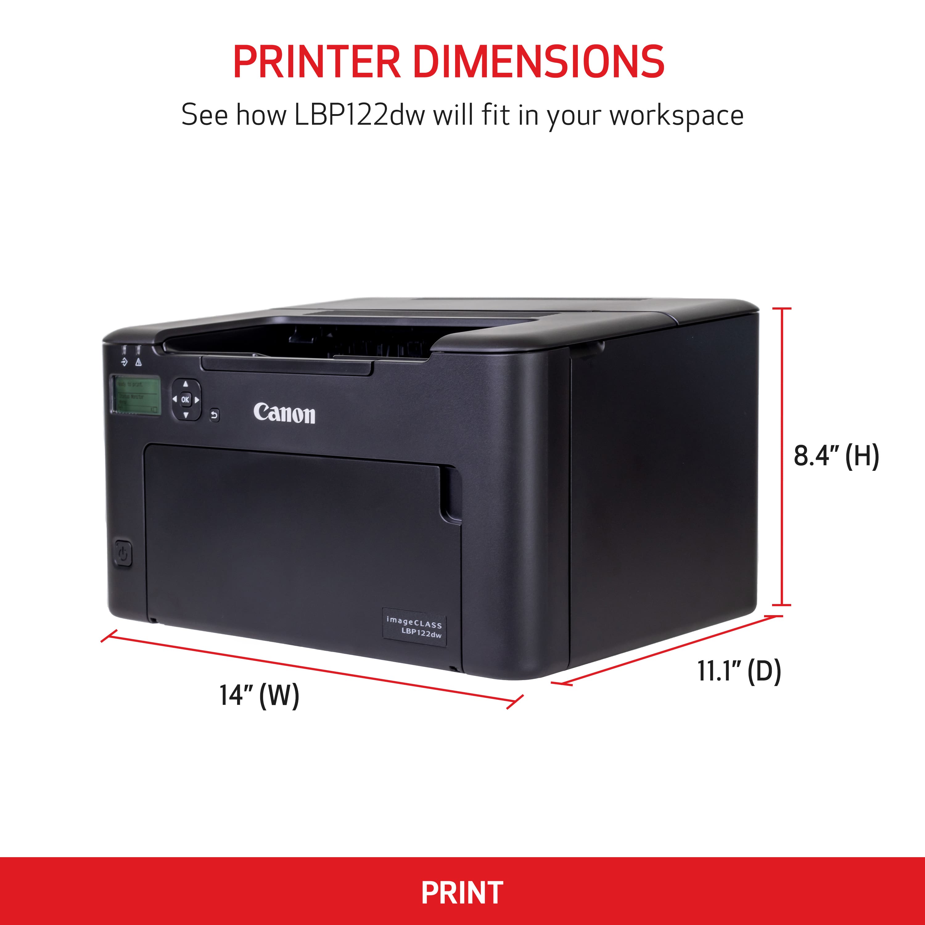 PRINTER DIMENSIONS See how LBP122dw will fit in your workspace. 1 a 1 Canon 8.4" (H) 14" (W) imageCLASS L8P123dm LBP 11.1" (D) PRINT