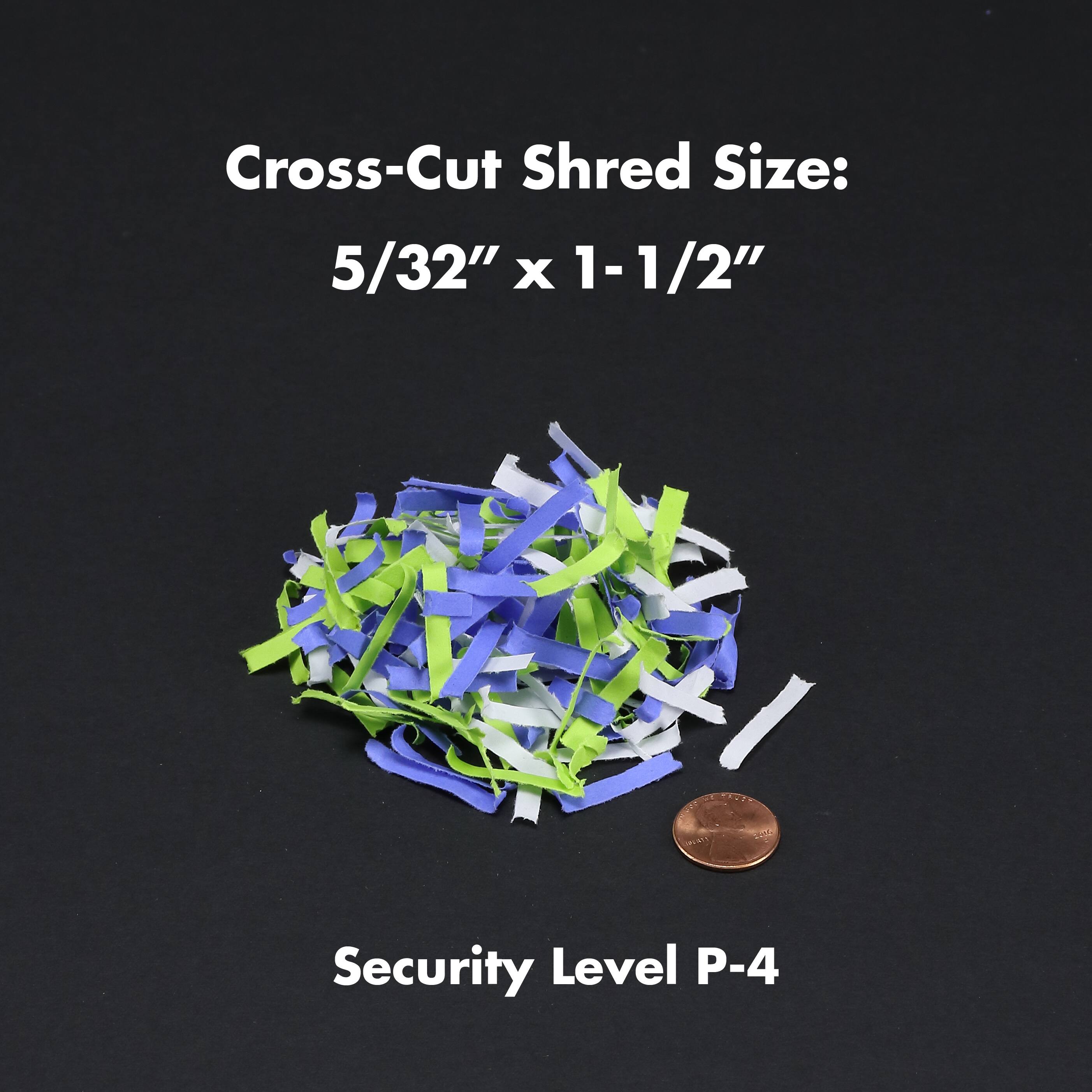 Cross-Cut Shred Size: 5/32" x 1-1/2"  
Security Level P-4