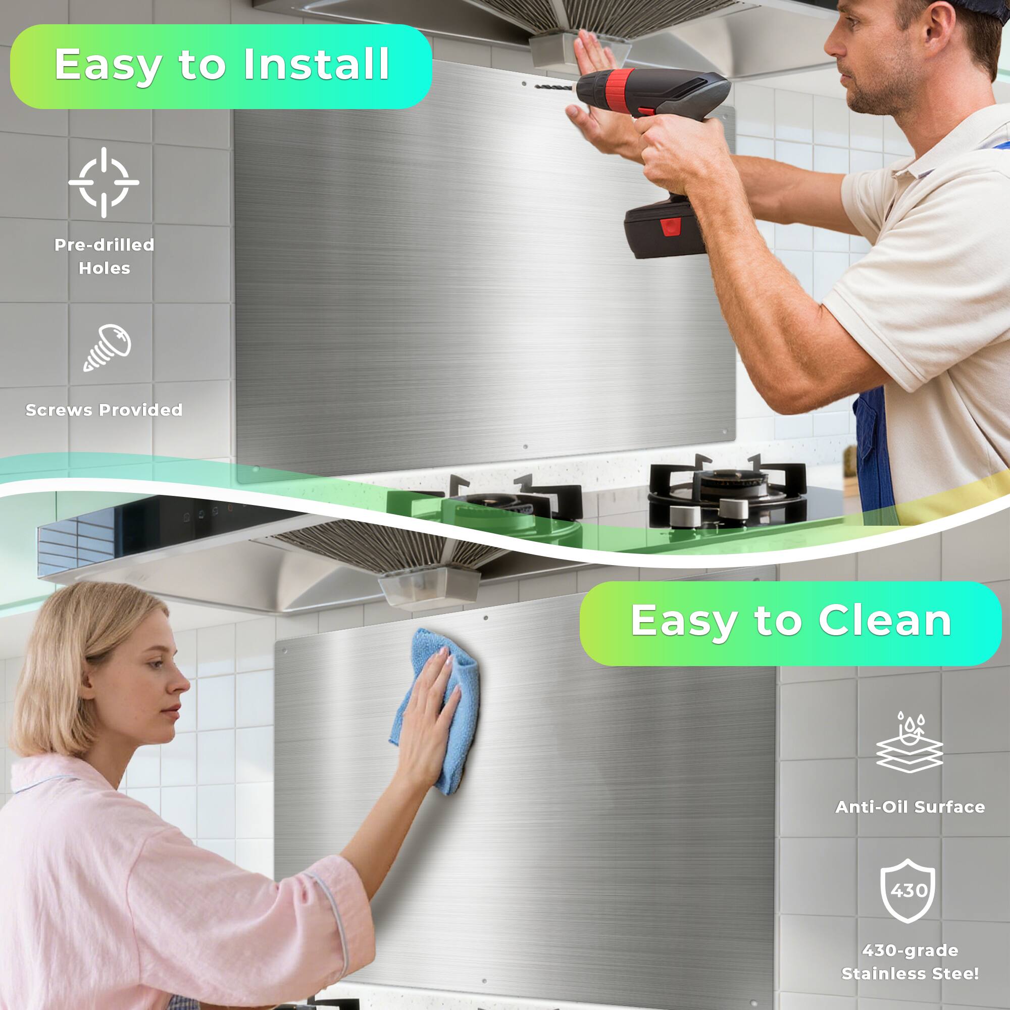 Easy to Install  
Pre-drilled Holes  
Screws Provided  

Easy to Clean  
Anti-Oil Surface  
430-grade Stainless Steel