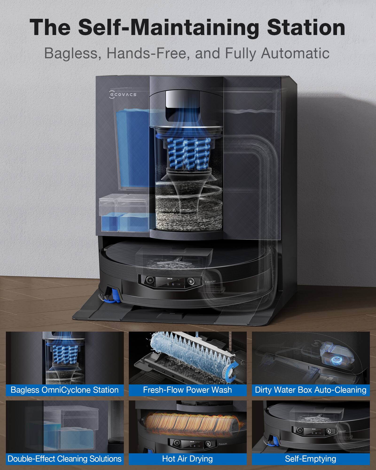 The Self-Maintaining Station  
Bagless, Hands-Free, and Fully Automatic

- Bagless OmniCyclone Station
- Fresh-Flow Power Wash
- Dirty Water Box Auto-Cleaning
- Double-Effect Cleaning Solutions
- Hot Air Drying
- Self-Emptying