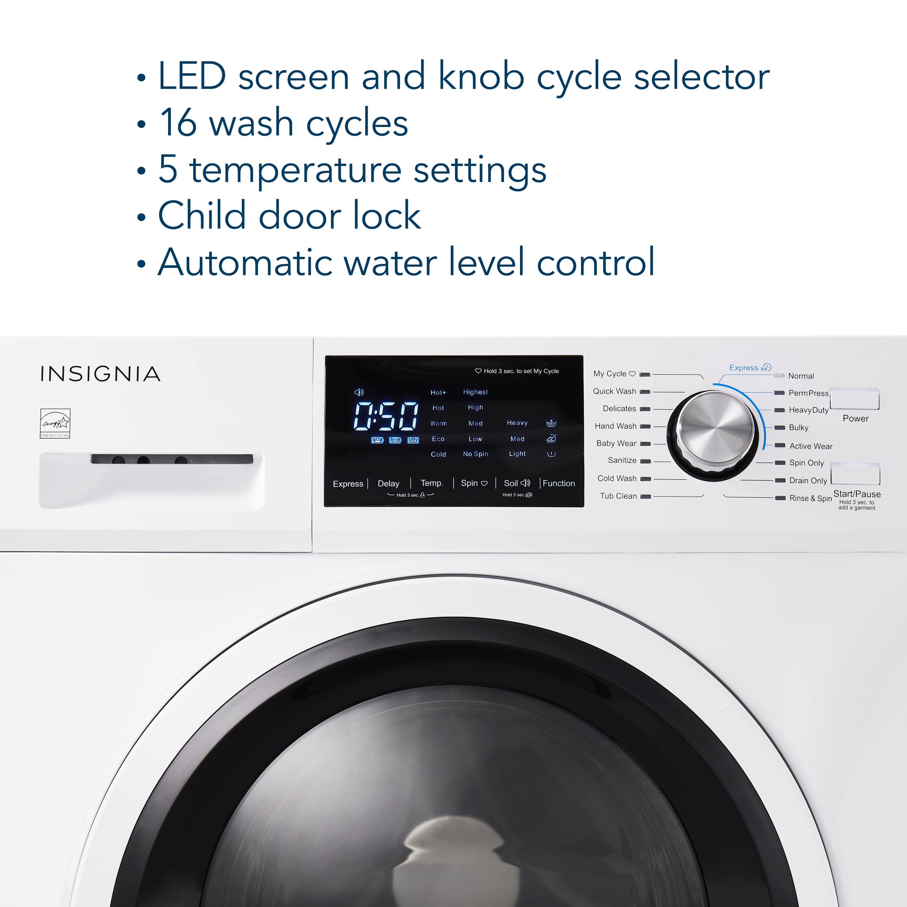The text on the image reads:
LED screen and knob cycle selector
16 wash cycles
5 temperature settings
Child door lock
Automatic water level control
INSIGNIA
Pout Poa 0:50
Wva Eca Cond
Express Delay
Temperature - - - - - - - - - - - - - - - - - - - - - - - - - - - - - - - - - - - - - - - - - - - - - - - - - - - - - - - - - - - - - - - - - - - - - - - - - - - - - - - - - - - - - - - - - - - - - - - - - - - - - - - - - - - - - - - - - - - - - - - - - - - - - - - - - - - - - - - - - - - - - - - - - - - - - - - - - - - - - - - - - - - - - - - - - - - - - - - - - - - - - - - - - - - - - - - - - - - - - - - - - - - - - - - - - - - - - - - - - - - - - - - - - - - - - - - - - - - - - - - - - - - - - - - - - - - - - - - - - - - - - - - - - - - - - - - - - - - - - - - - - - - - - - - - - - - - - - - - - - - - - - - - - - - - - - - - - - - - - - - - - - - - - - - - - - - - - - - - - - - - - - - - - - - - - - - - - - - - - - - - - - - - - - - - - - - - - - - - - - - - - - - - - - - - - - - - - - - - - - - - - - - - - - - - - - - - - - - - - - - - - - - - - - - - - - - - - - - - - - - - - - - - - -