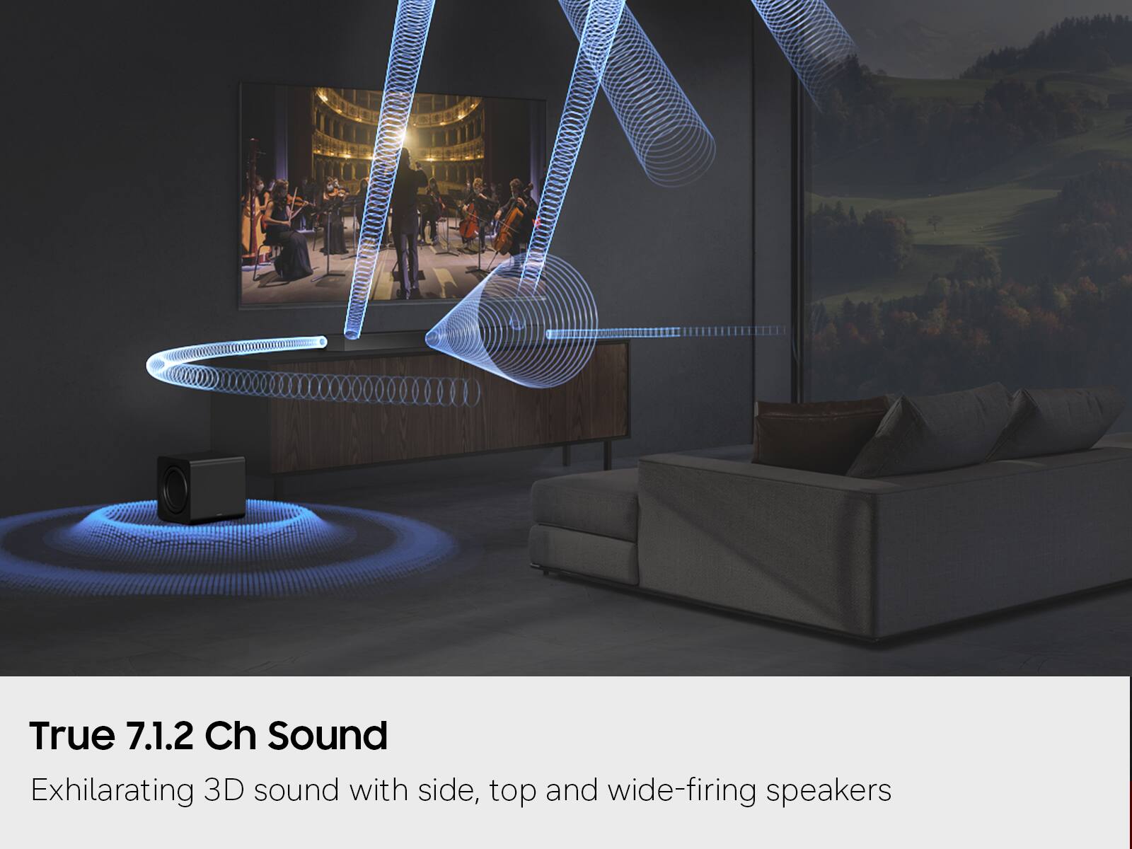 True 7.1.2 Ch Sound  
Exhilarating 3D sound with side, top and wide-firing speakers