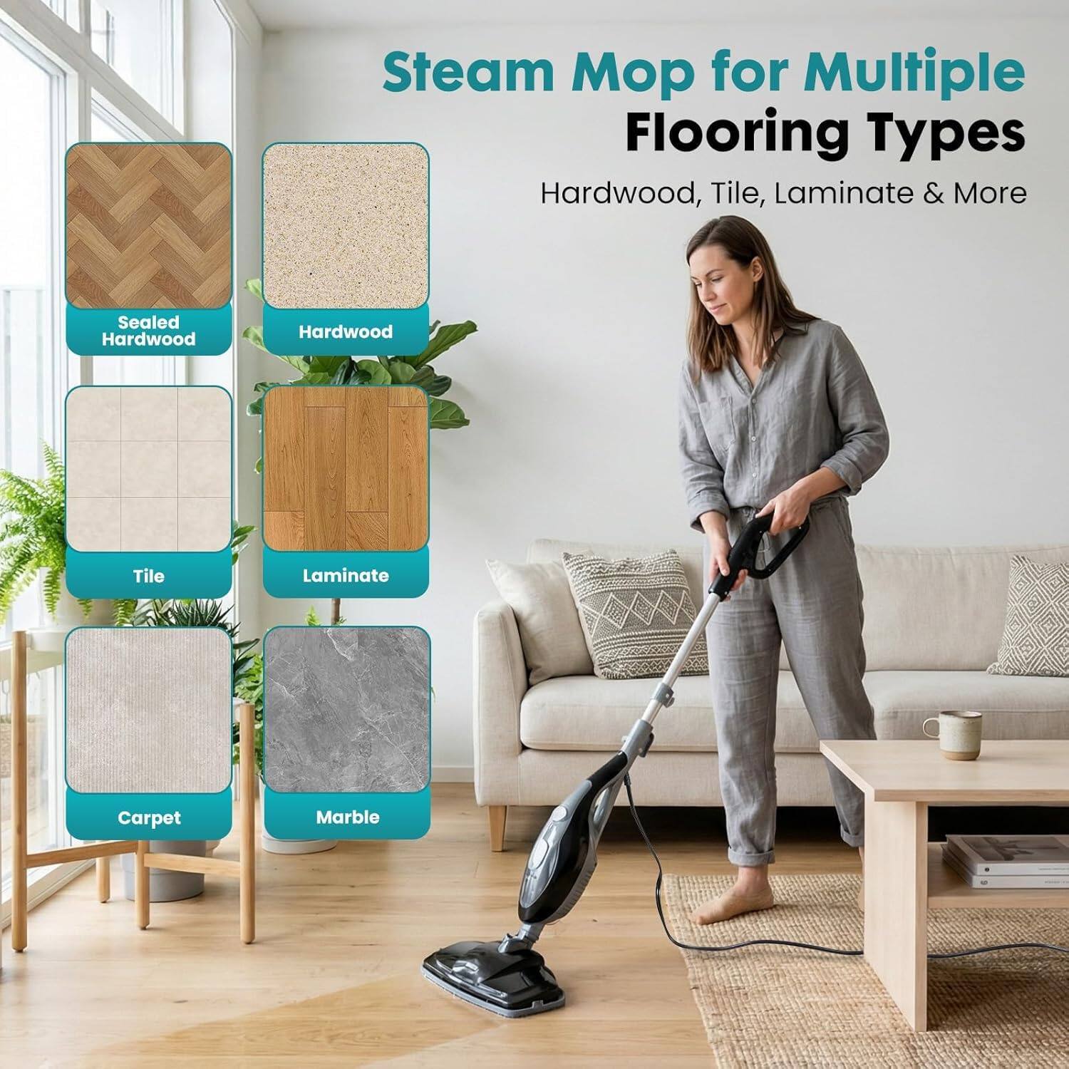 Steam Mop for Multiple Flooring Types  
Hardwood, Tile, Laminate & More  

- Sealed Hardwood  
- Hardwood  
- Tile  
- Laminate  
- Carpet  
- Marble