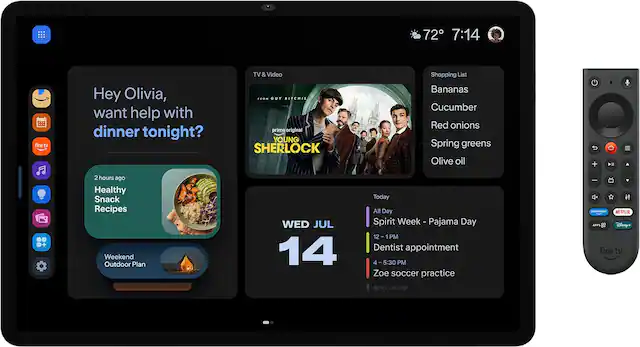 72° 7:14
fire tv
Hey Olivia, want help with dinner tonight?
TV & Video GUY RITCHIE's prime original YOUNG SHERLOCK
Shopping List
- Bananas
- Cucumber
- Red onions
- Spring greens
- Olive oil
2 hours ago Healthy Snack Recipes Weekend Outdoor Plan
WED JUL 14
Today
- All Day Spirit Week - Pajama Day
- 12 - 1 PM Dentist appointment
- 4-5:30 PM Zoe soccer practice
- 6:30 - 8 PM
NETFLIX APPL & Disney+ fire tv