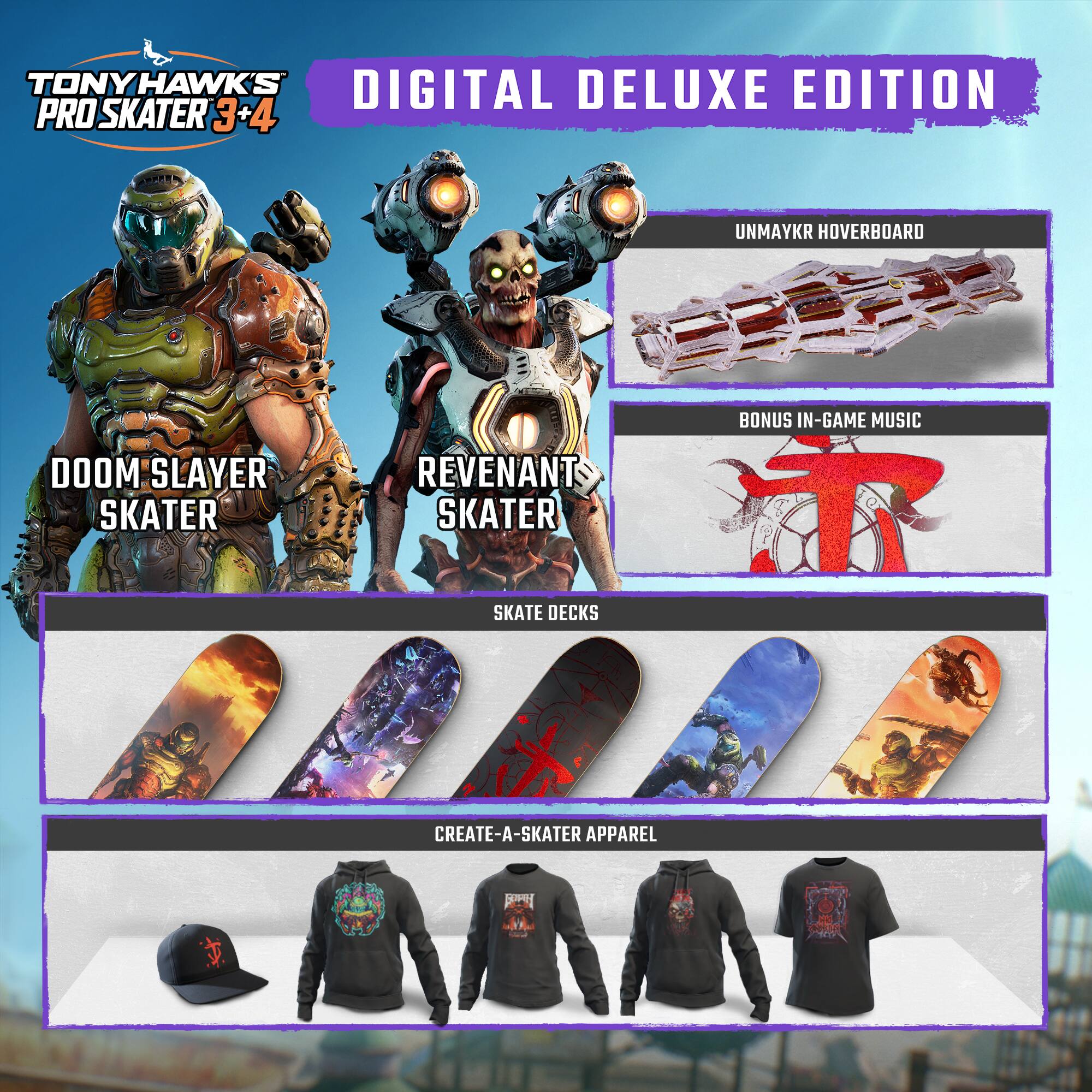 Tony Hawk's Pro Skater 3+4 Digital Deluxe Edition includes:

* Unmaykr Hoverboard
* Bonus in-game music
* Doom Slayer Skater
* Revenant Skater
* Skate Decks
* Create-a-Skater apparel