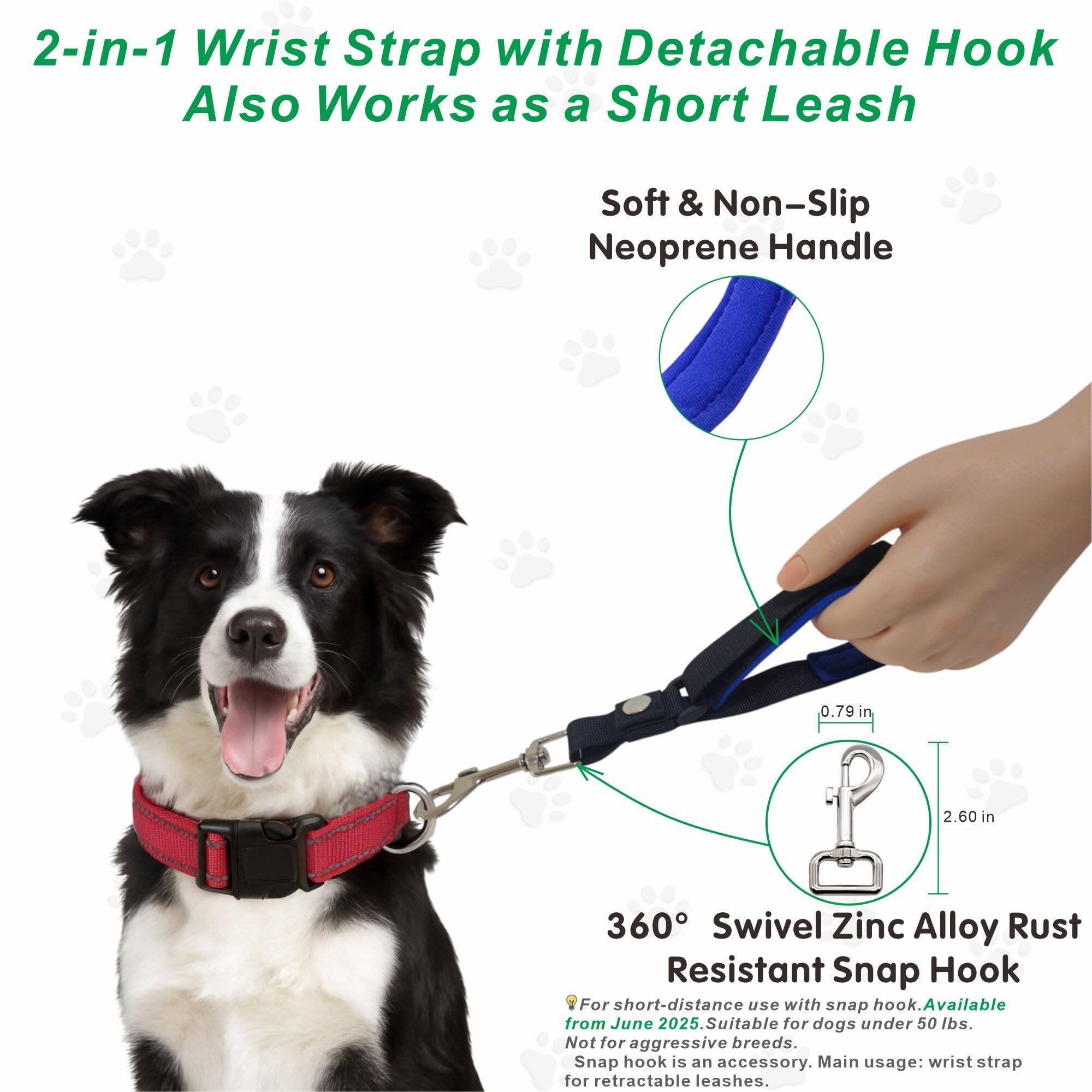 2-in-1 Wrist Strap with Detachable Hook Also Works as a Short Leash

Soft & Non-Slip Neoprene Handle

360° Swivel Zinc Alloy Rust Resistant Snap Hook

For short-distance use with snap hook. Available from June 2025. Suitable for dogs under 50 lbs. Not for aggressive breeds. Snap hook is an accessory. Main usage: wrist strap for retractable leashes.
