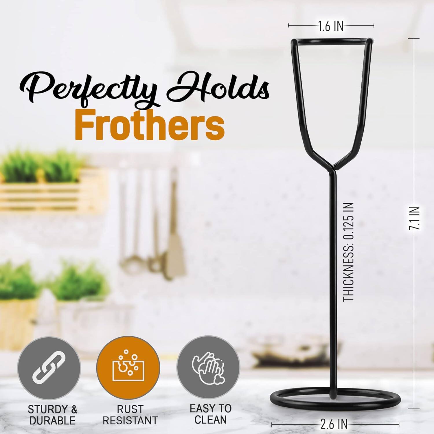 Perfectly Holds Frothers

1.6 IN  
THICKNESS: 0.125 IN  
7.1 IN  
2.6 IN

STURDY & DURABLE  
RUST RESISTANT  
EASY TO CLEAN