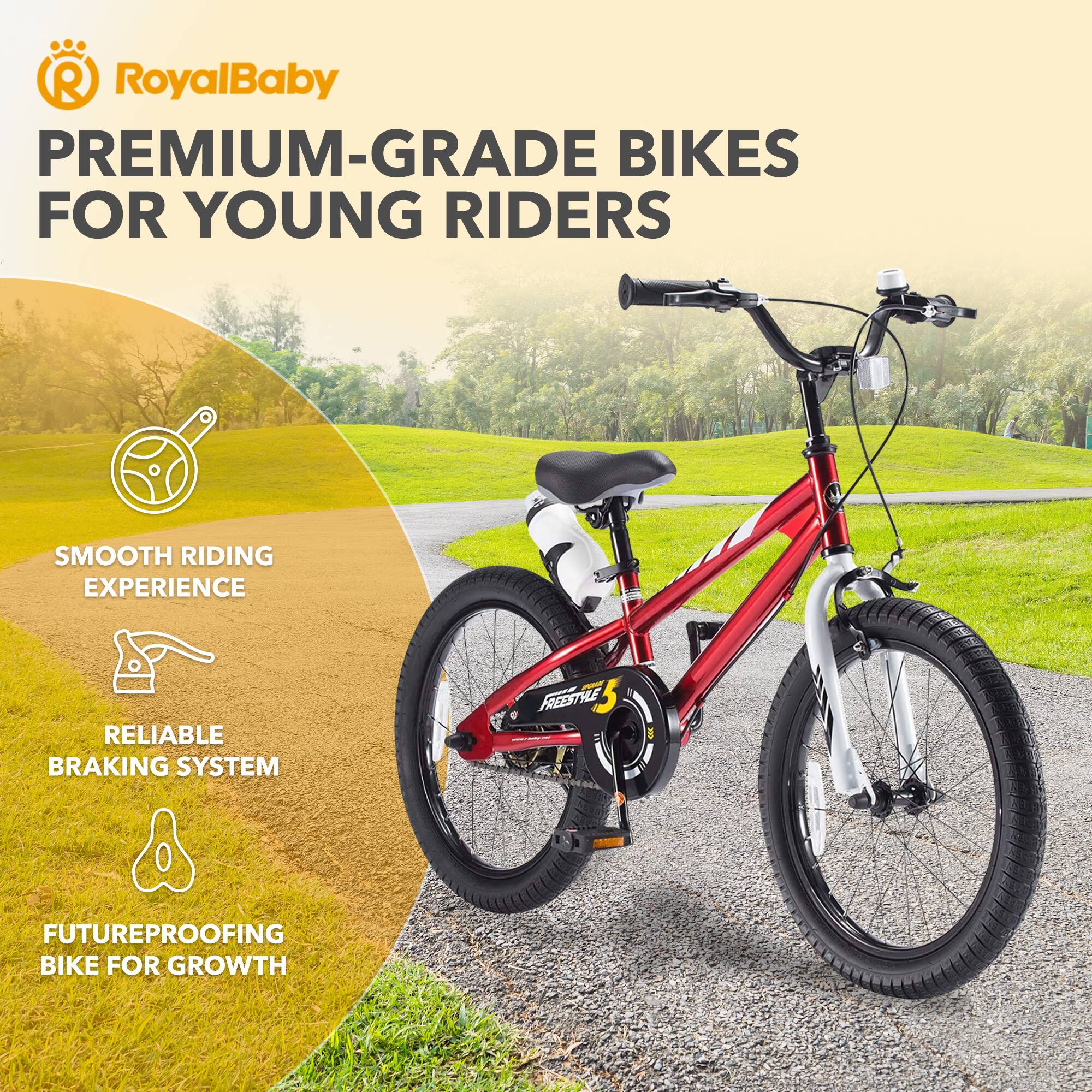 RoyalBaby PREMIUM-GRADE BIKES FOR YOUNG RIDERS

- SMOOTH RIDING EXPERIENCE
- RELIABLE BRAKING SYSTEM
- FUTUREPROOFING BIKE FOR GROWTH