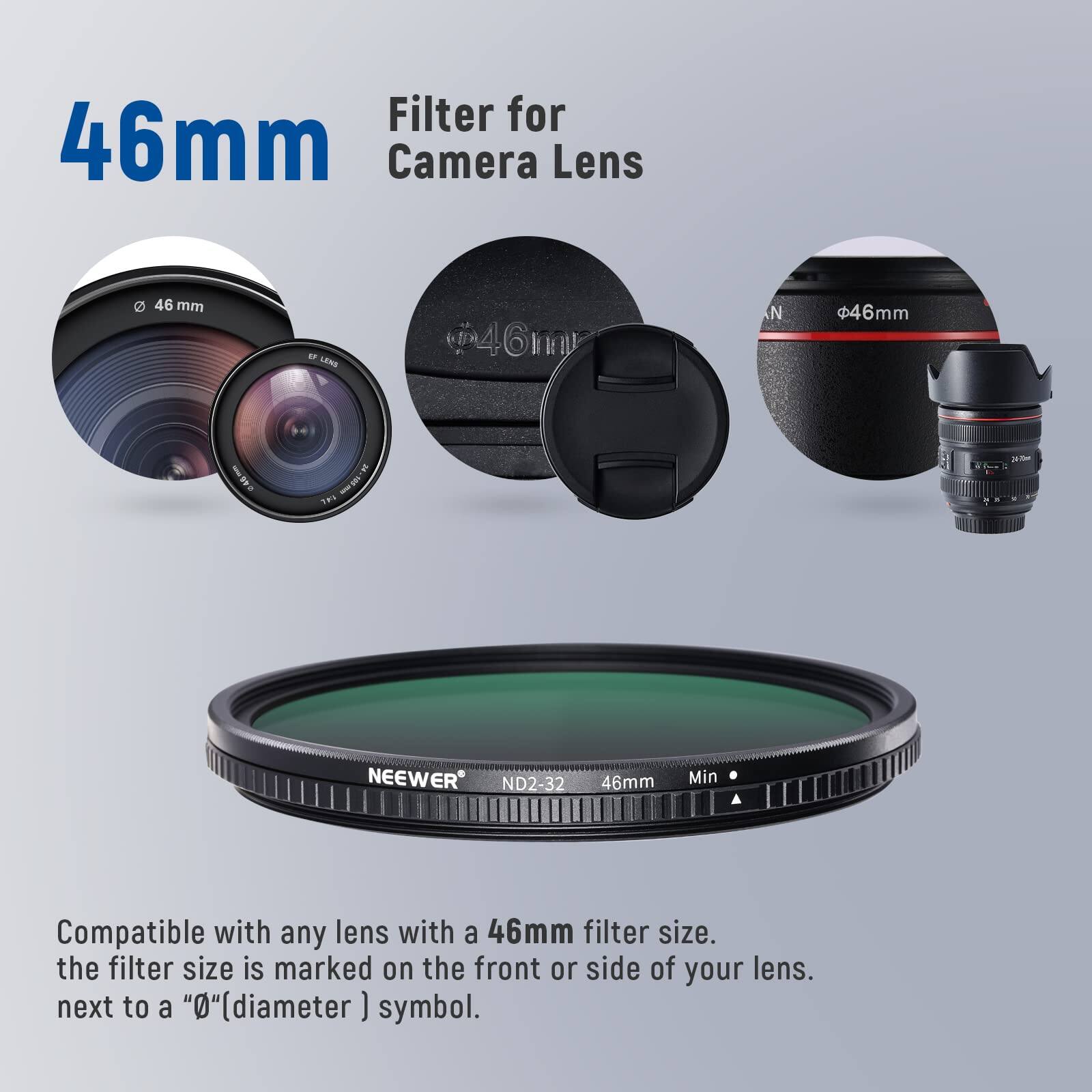 Filter for 46mm Camera Lens

46mm

NEEWER ND2-32 46mm

Compatible with any lens with a 46mm filter size. The filter size is marked on the front or side of your lens next to a "⌀" (diameter) symbol.