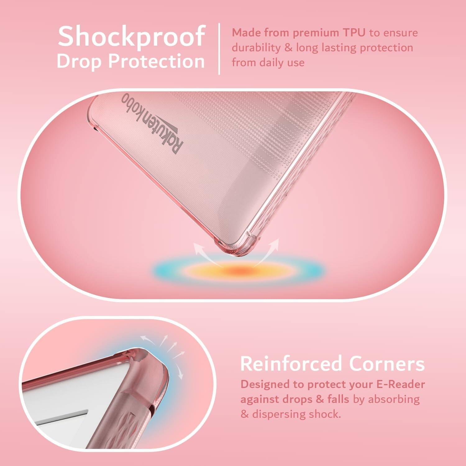Made from premium TPU to ensure durability & long lasting protection from daily use

Shockproof Drop Protection

Rakuten Reinforced Corners Designed to protect your E-Reader against drops & falls by absorbing & dispersing shock.