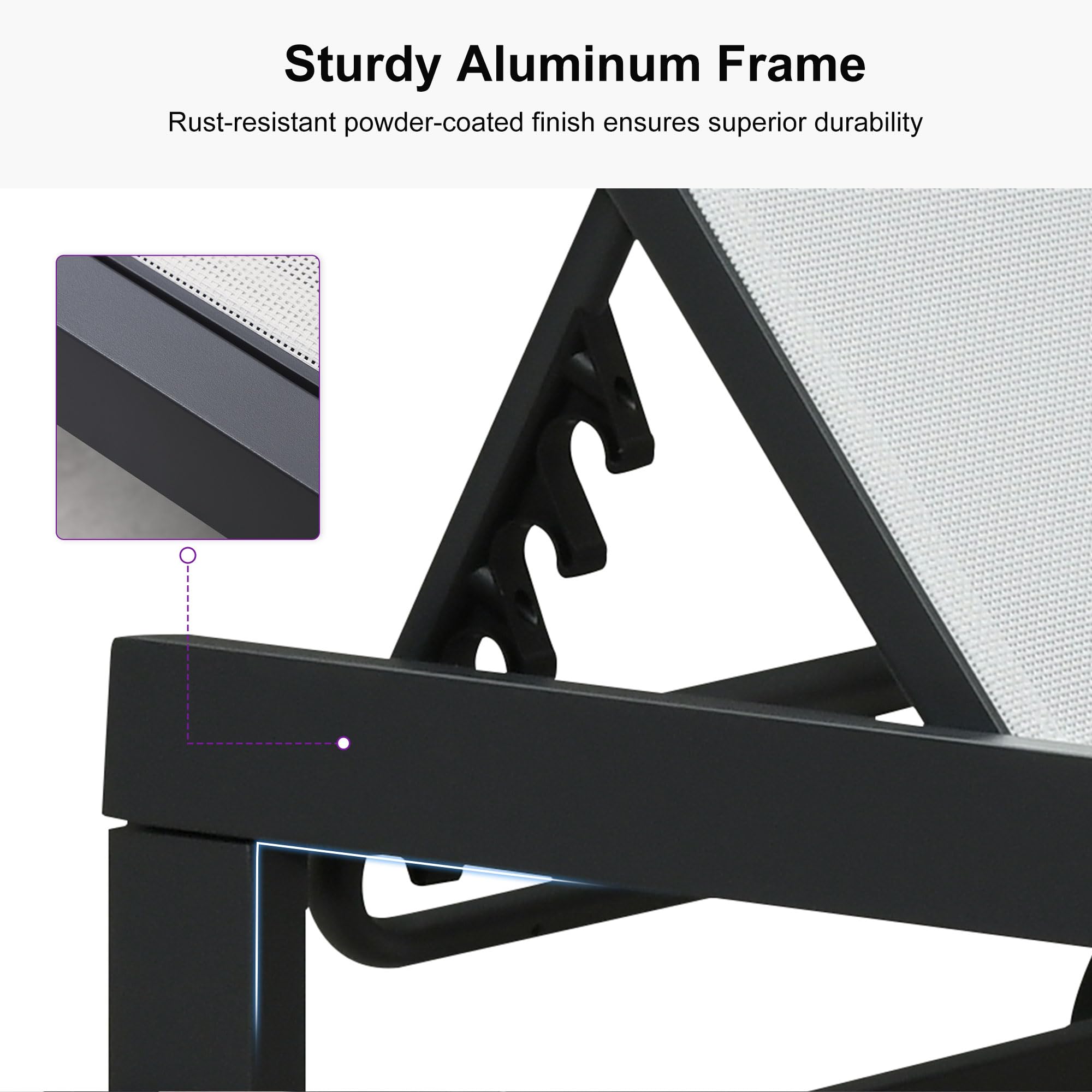 Sturdy Aluminum Frame  
Rust-resistant powder-coated finish ensures superior durability