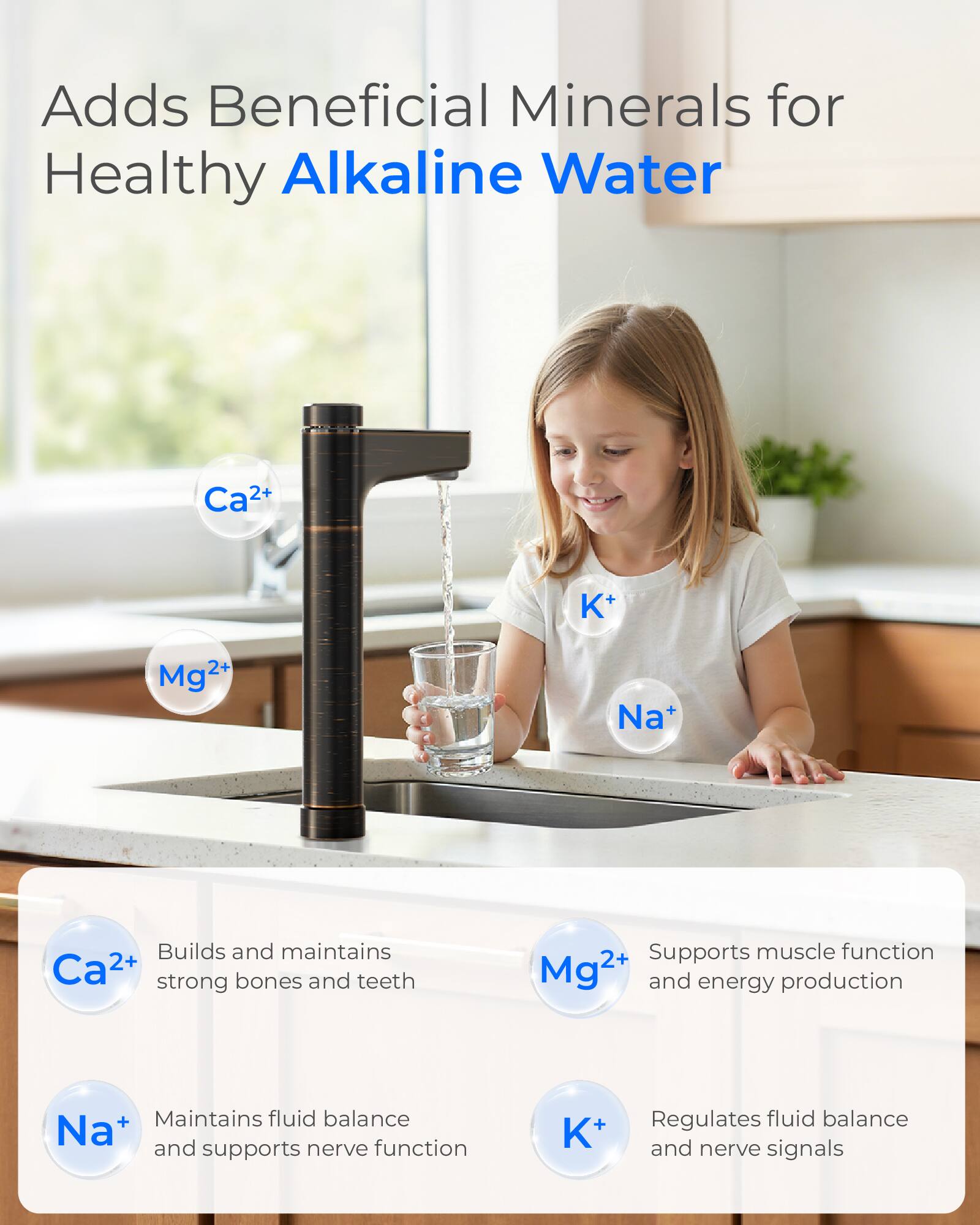 Adds Beneficial Minerals for Healthy Alkaline Water

Ca2+
K+
Mg2+
Na+

Builds and maintains Ca2+ strong bones and teeth
Supports muscle function Mg2+ and energy production
Maintains fluid balance Na+ and supports nerve function
K+
Regulates fluid balance and nerve signals