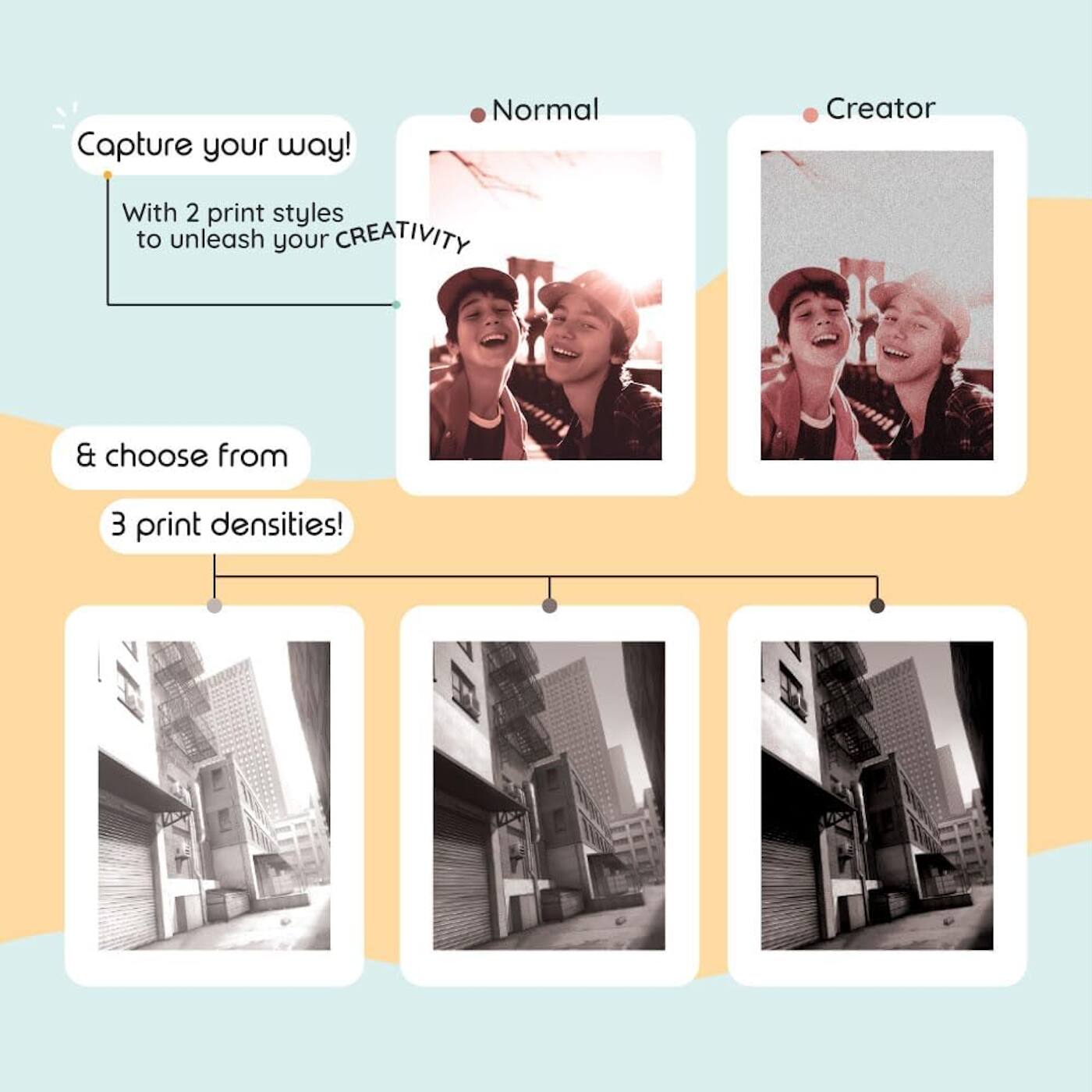 Capture your way!  
With 2 print styles to unleash your CREATIVITY  

& choose from 3 print densities!  

Normal  
Creator