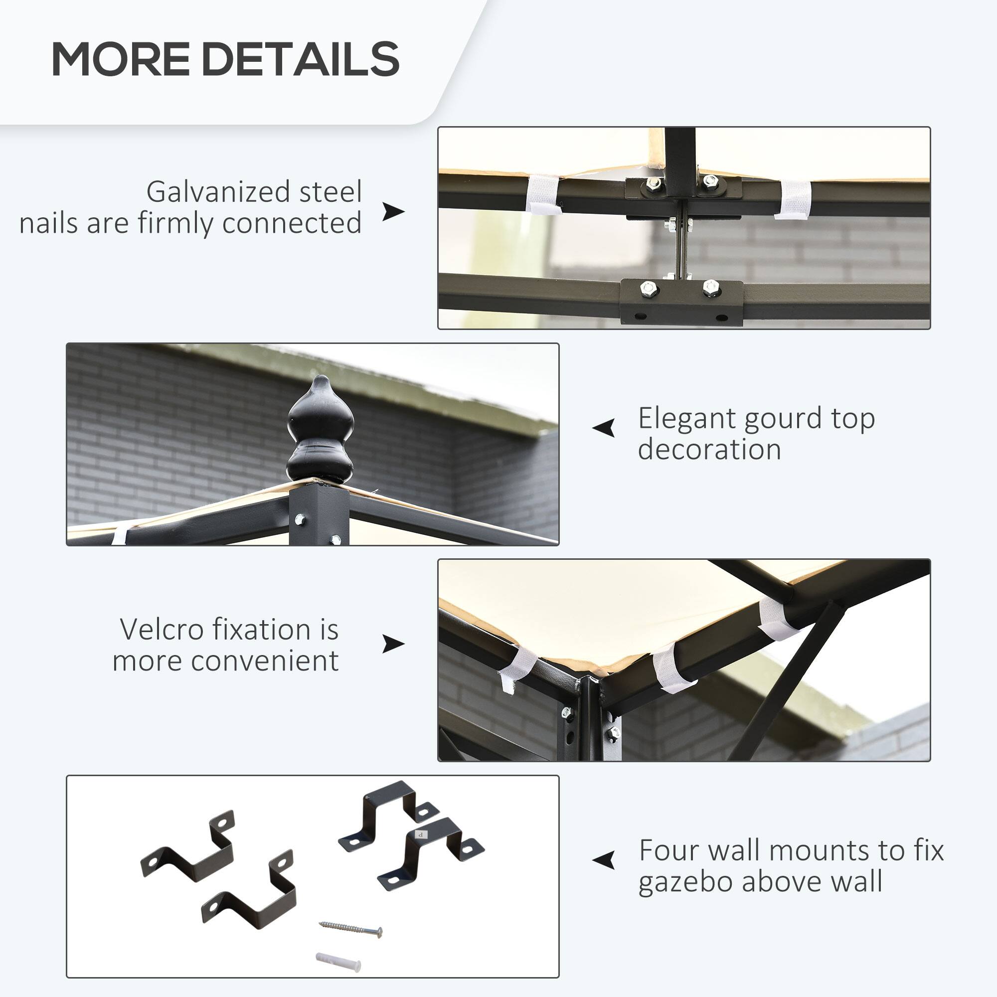 MORE DETAILS
Galvanized steel nails are firmly connected
Elegant gourd top decoration
Velcro fixation is more convenient
Four wall mounts to fix gazebo above wall