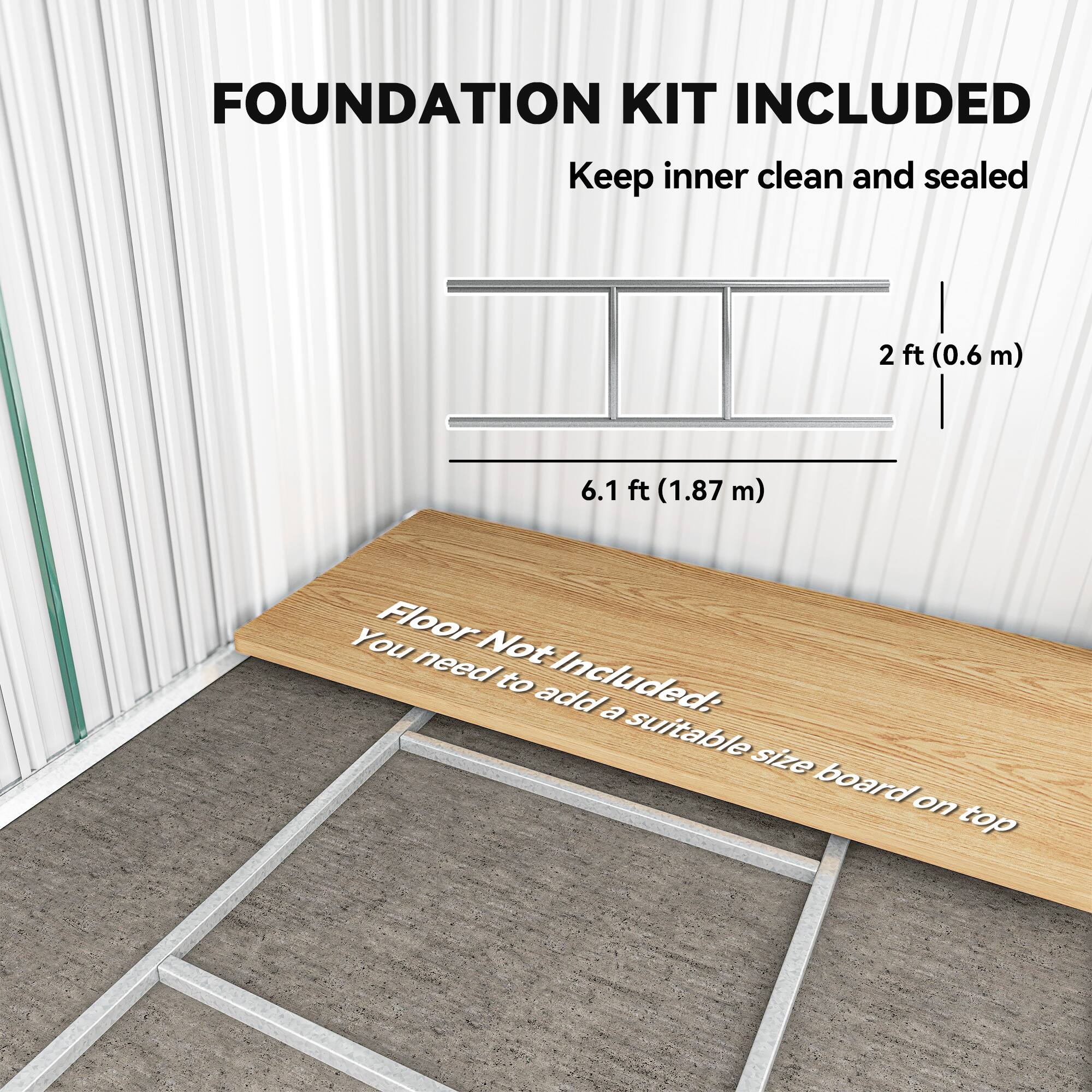 **FOUNDATION KIT INCLUDED**

- Keep inner clean and sealed

- 2 ft (0.6 m)

- 6.1 ft (1.87 m)

**Floor Not Included:**
- You need to add a suitable size board on top