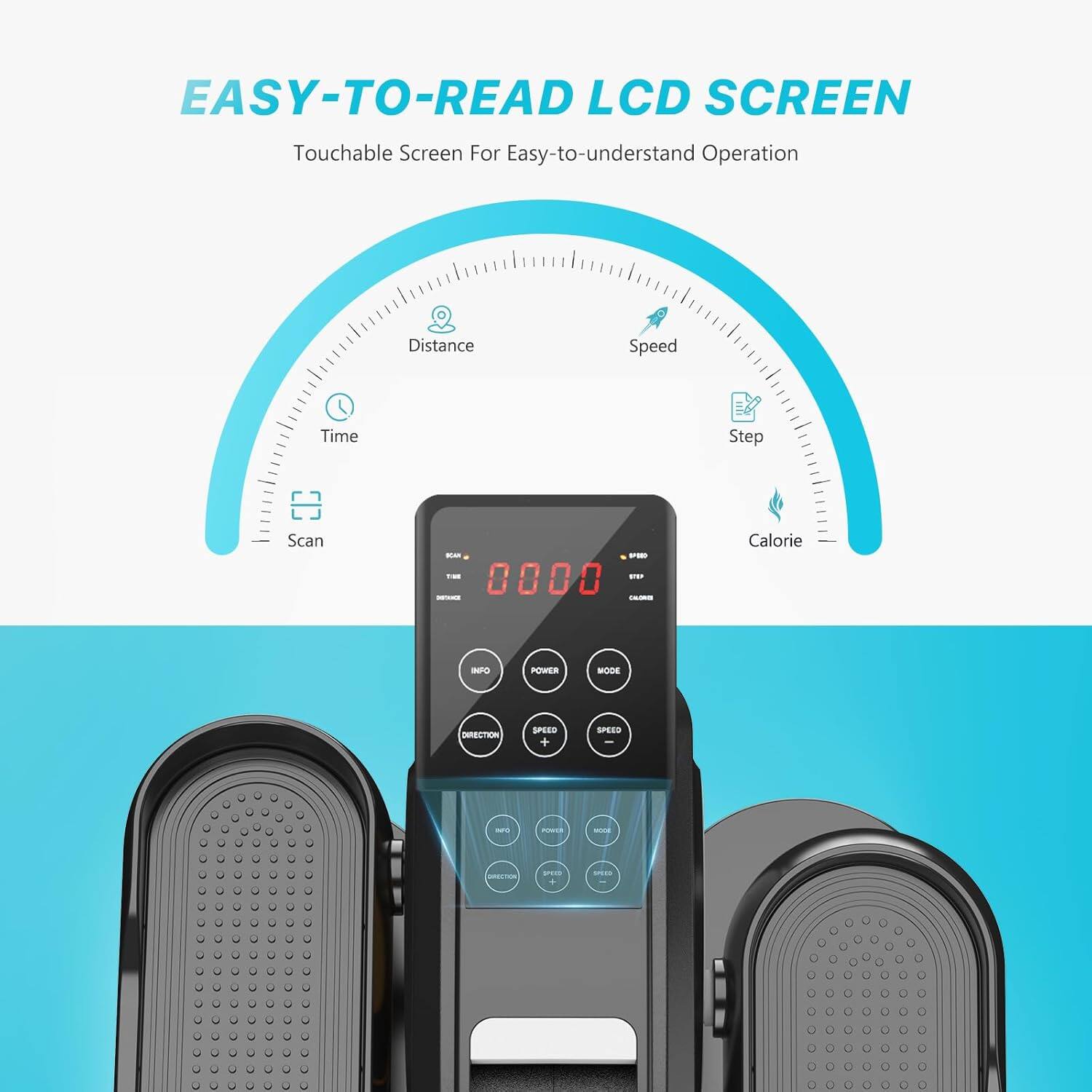 EASY-TO-READ LCD SCREEN  
Touchable Screen For Easy-to-understand Operation  

- Distance
- Time
- Scan
- Speed
- Step
- Calorie

INFO  
POWER  
MODE  
SPEED  
+  
-