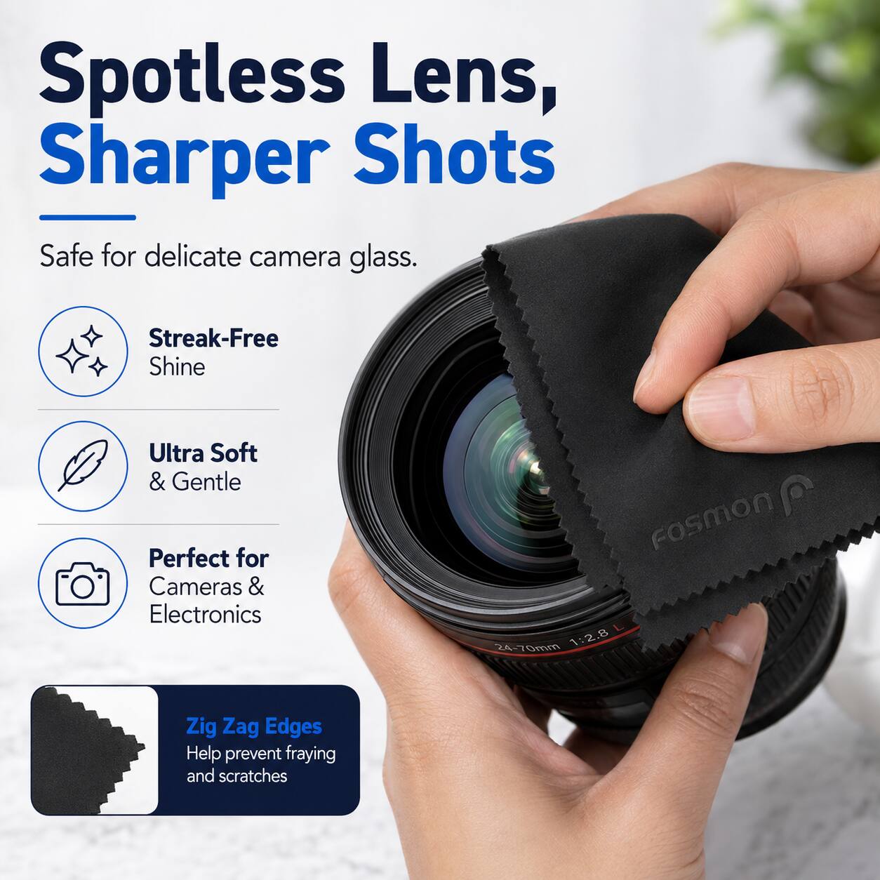 Spotless Lens, Sharper Shots  
Safe for delicate camera glass.  
Streak-Free Shine  
Ultra Soft & Gentle  
Perfect for Cameras & Electronics  
Zig Zag Edges  
Help prevent fraying and scratches
