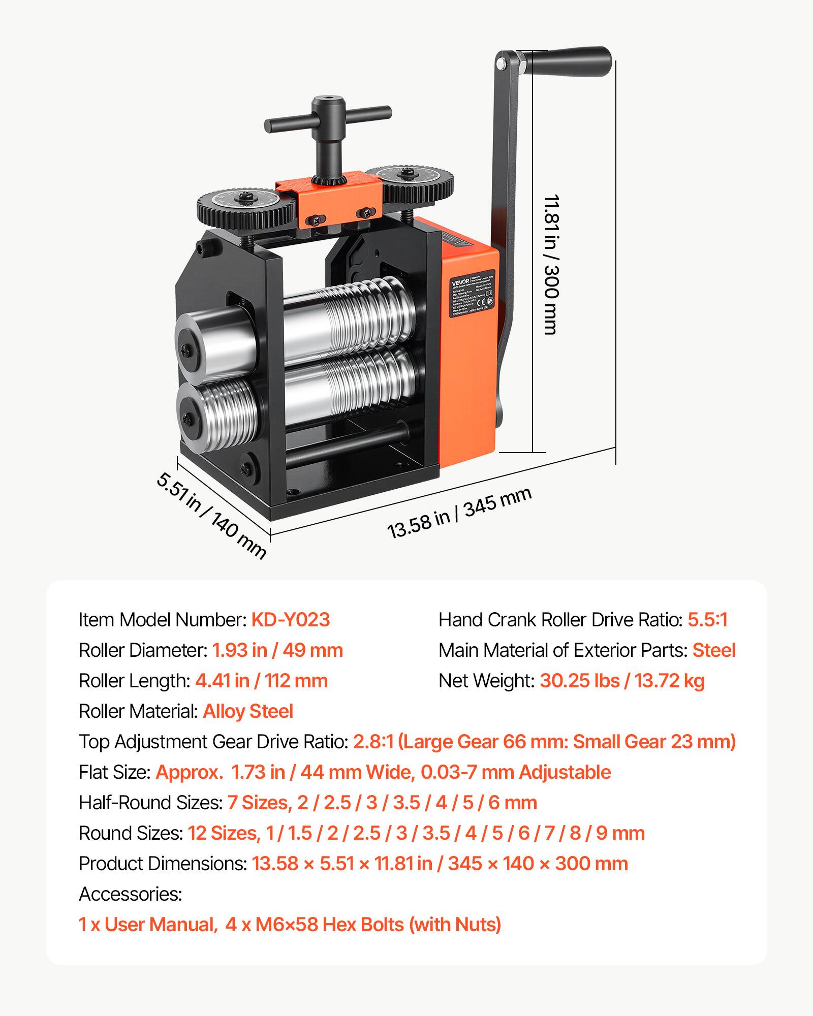 CER

11.81 in / 300 mm  
5.51 in / 140 mm  
345 mm / 13.58 in  

Item Model Number: KD-Y023  
Hand Crank Roller Drive Ratio: 5.5:1  
Roller Diameter: 1.93 in / 49 mm  
Main Material of Exterior Parts: Steel  
Roller Length: 4.41 in / 112 mm  
Net Weight: 30.25 lbs / 13.72 kg  
Roller Material: Alloy Steel  
Top Adjustment Gear Drive Ratio: 2.8:1 (Large Gear 66 mm: Small Gear 23 mm)  
Flat Size: Approx. 1.73 in / 44 mm Wide, 0.03-7 mm Adjustable  
Half-Round Sizes: 7 Sizes, 2 / 2.5 / 3 / 3.5 / 4 / 5 / 6 / 7 / 8 / 9 mm  
Round Sizes: 12 Sizes, 1 / 1.5 / 2 / 2.5 /