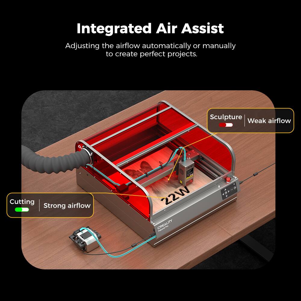 Integrated Air Assist: Adjusting the airflow automatically or manually to create perfect projects.

Sculpture: Weak airflow
Cutting: Strong airflow
22W: Creality Patent2 m
