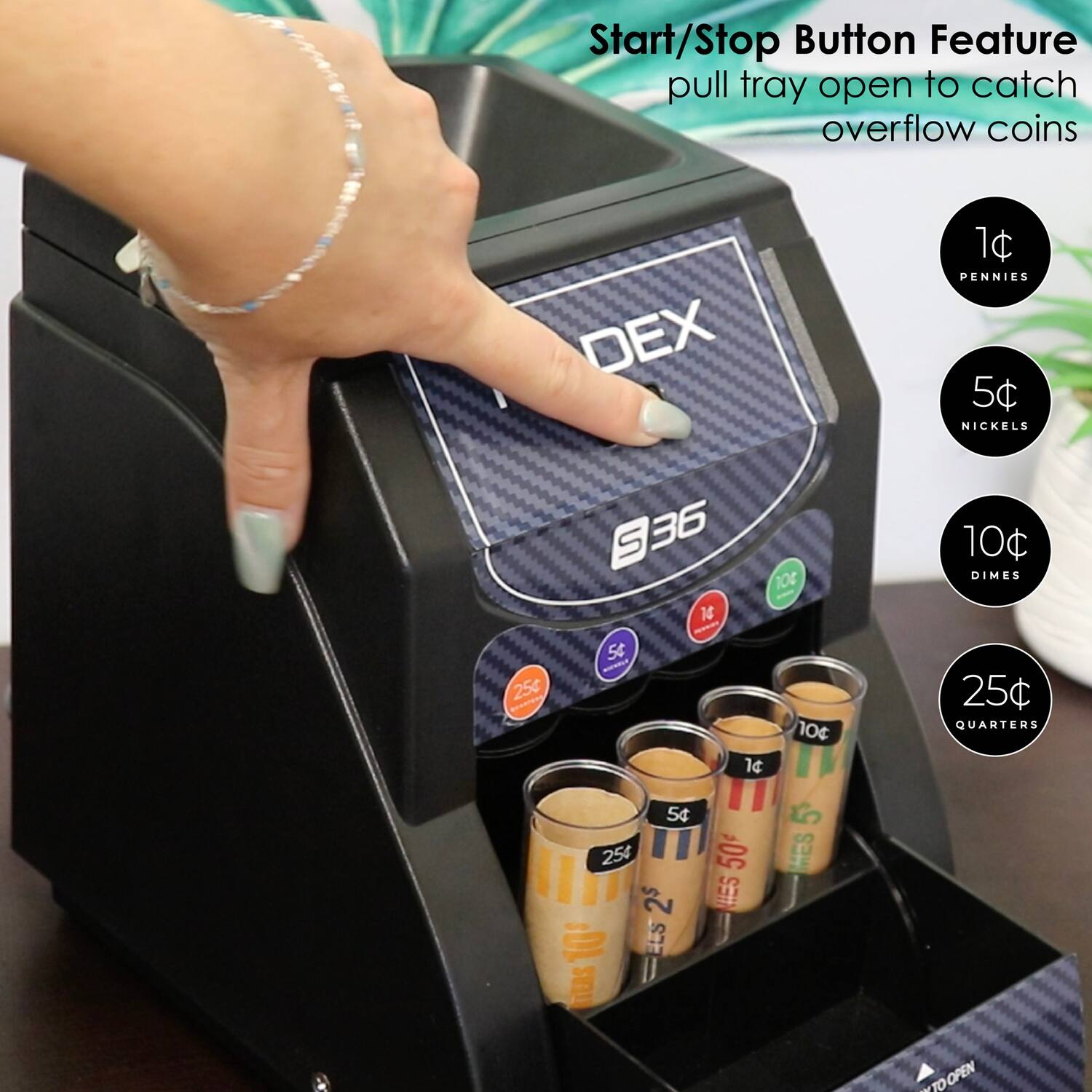 Start/Stop Button Feature  
pull tray open to catch overflow coins  

DEX  
1 PENNIES 5c  
NICKELS 25c  
DIMES 10c  
QUARTERS 25c  

BTN S 36  
10 14 54  
10 14 100  
2$ 10 LS ELS m  
50 WES 5 HES TO OPEN