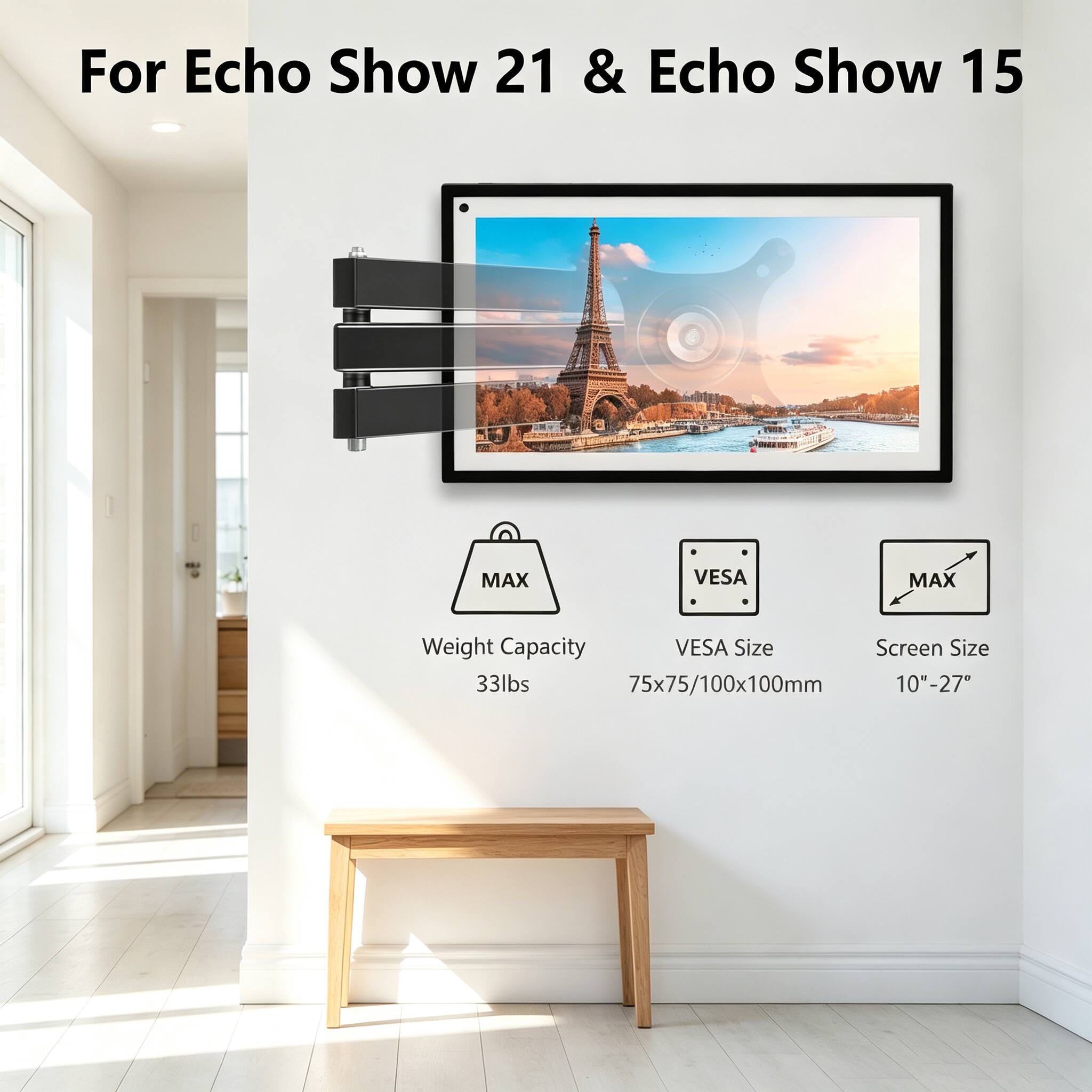 For Echo Show 21 & Echo Show 15

MAX  
Weight Capacity  
33lbs  

VES  
VES Size  
75x75/100x100mm  

MAX  
Screen Size  
10"-27"