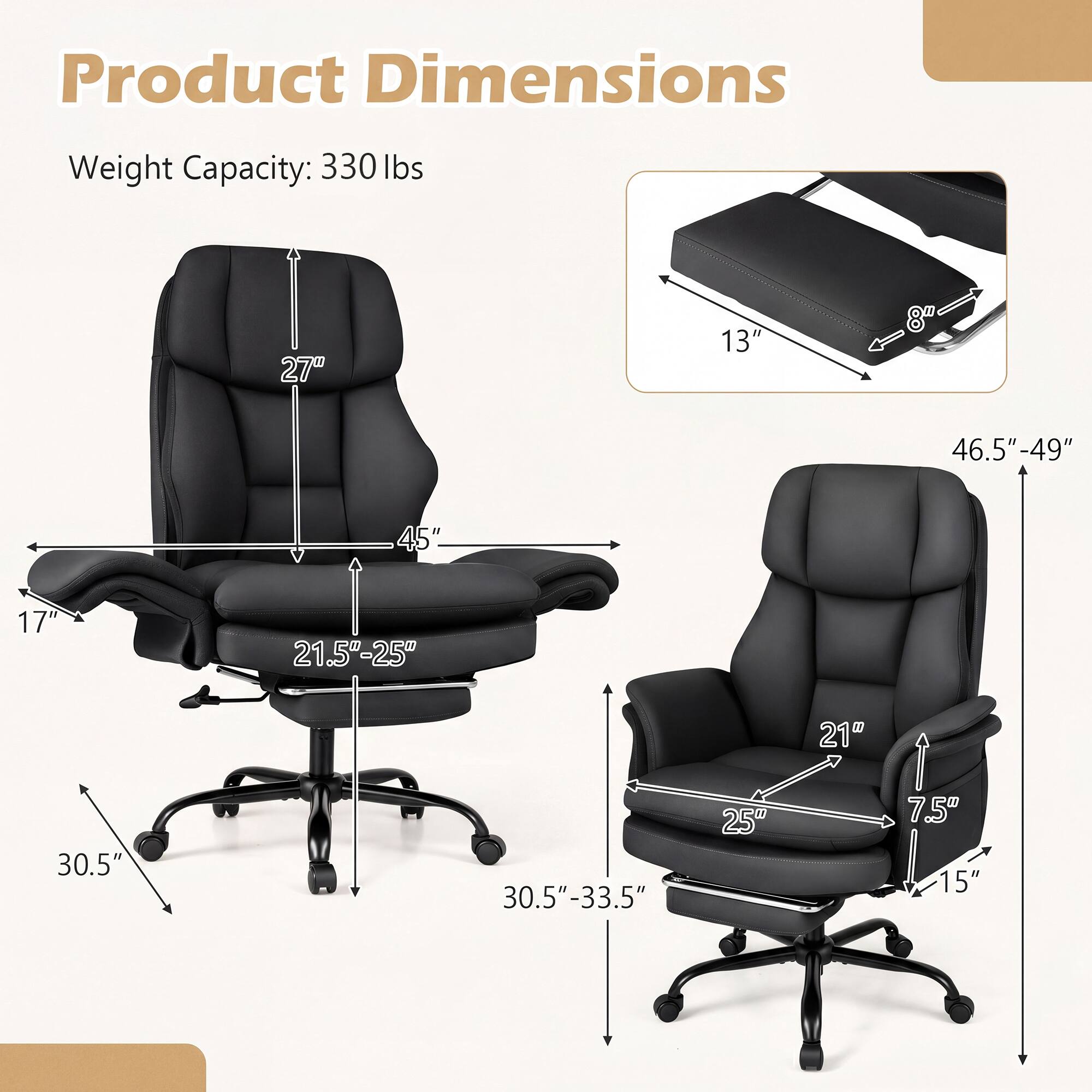 Product Dimensions  
Weight Capacity: 330 lbs  
27" x 13" x 8"  
46.5"-49" x 45" x 17"  
21.5"-25" x 30.5" x 30.5"-33.5" x 25" x 21" x 7.5" x 15"