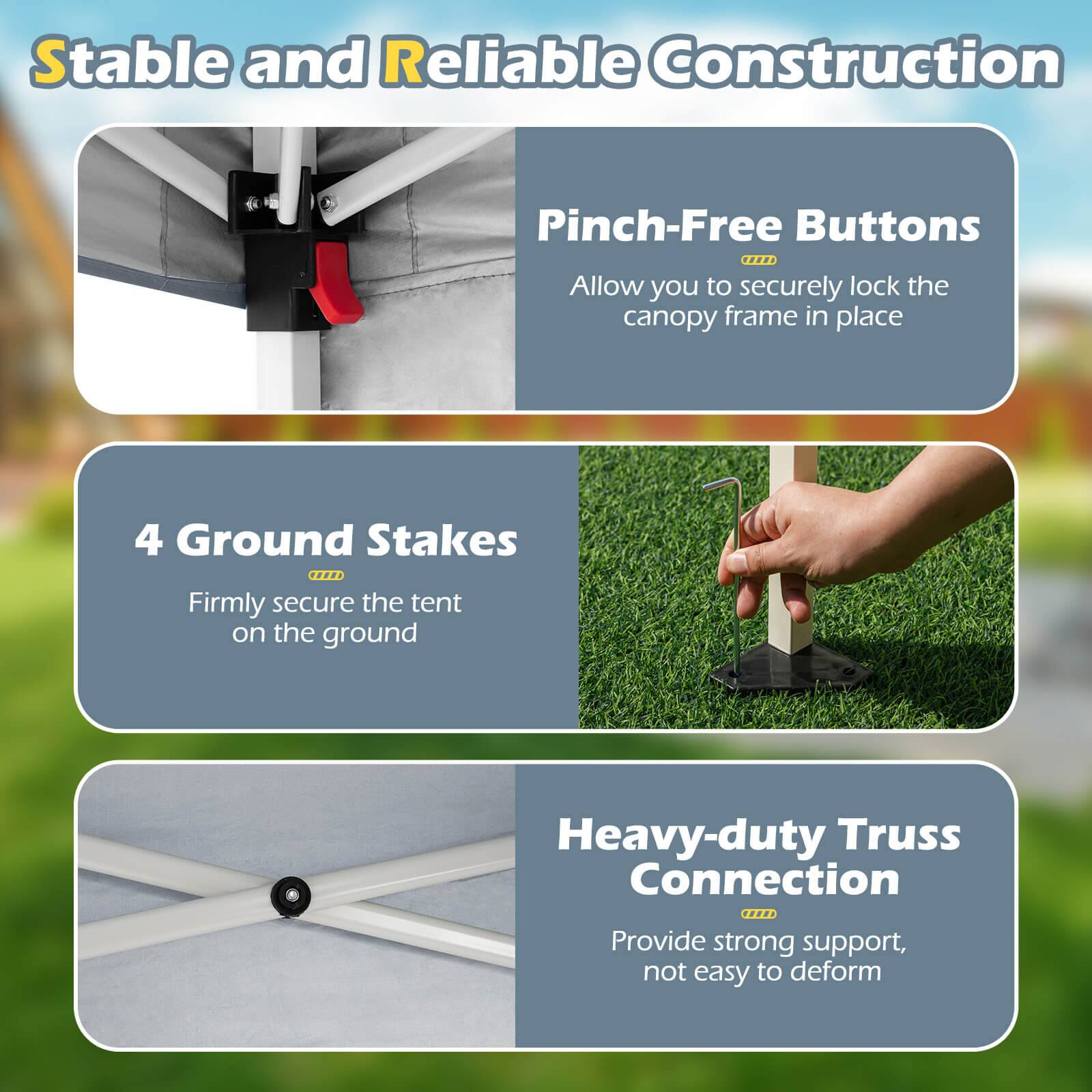 Stable and Reliable Construction

Pinch-Free Buttons
Allow you to securely lock the canopy frame in place

4 Ground Stakes
Firmly secure the tent on the ground

Heavy-duty Truss Connection
Provide strong support, not easy to deform