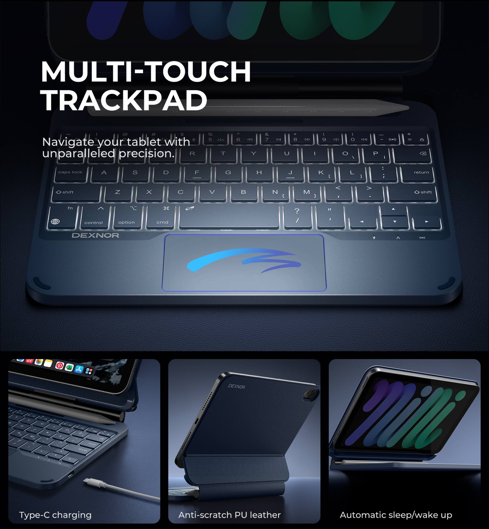 MULTI-TOUCH TRACKPAD

Navigate your tablet with unparalleled precision.

Type-C charging

Anti-scratch PU leather

Automatic sleep/wake up