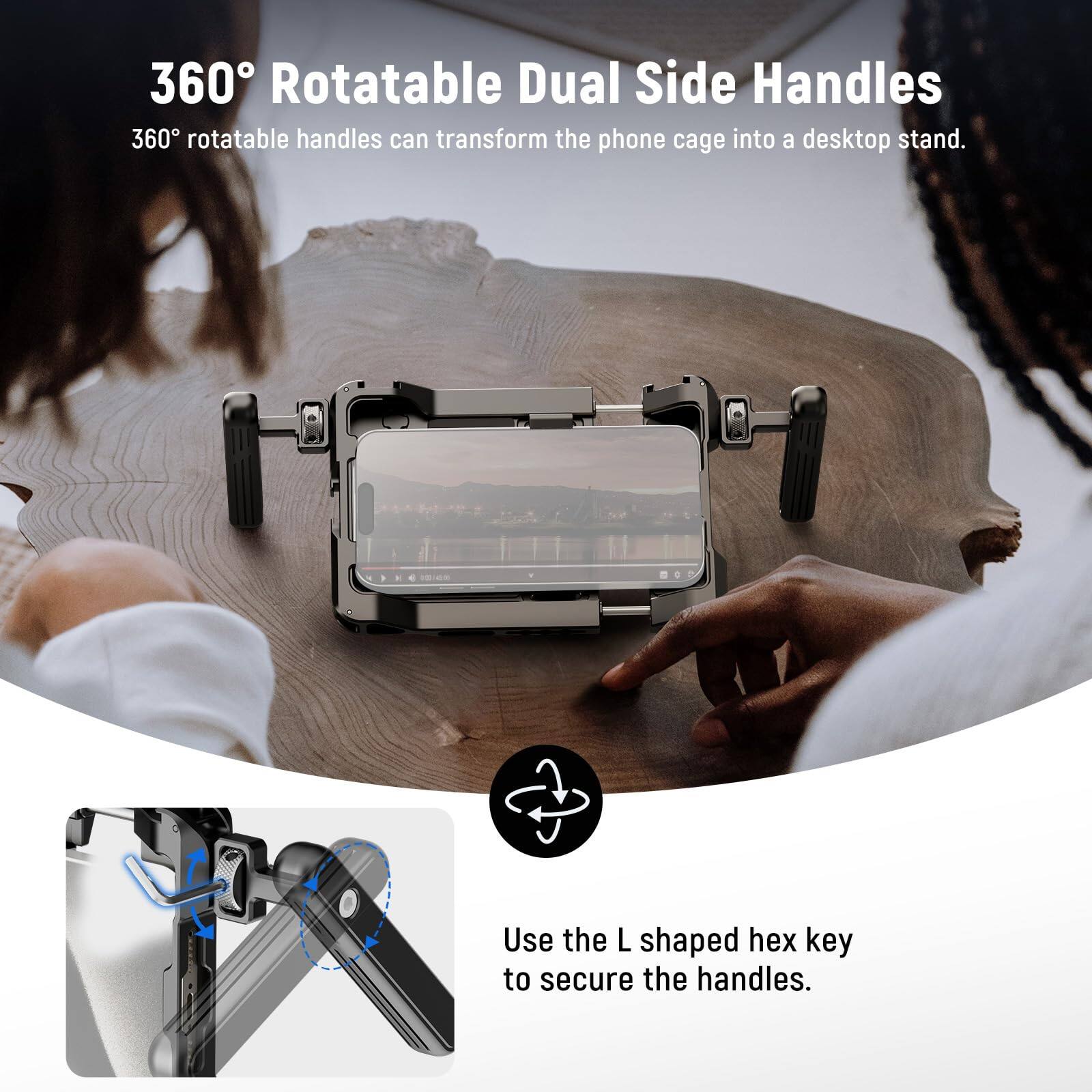 360° Rotatable Dual Side Handles  
360° rotatable handles can transform the phone cage into a desktop stand.  
Use the L shaped hex key to secure the handles.