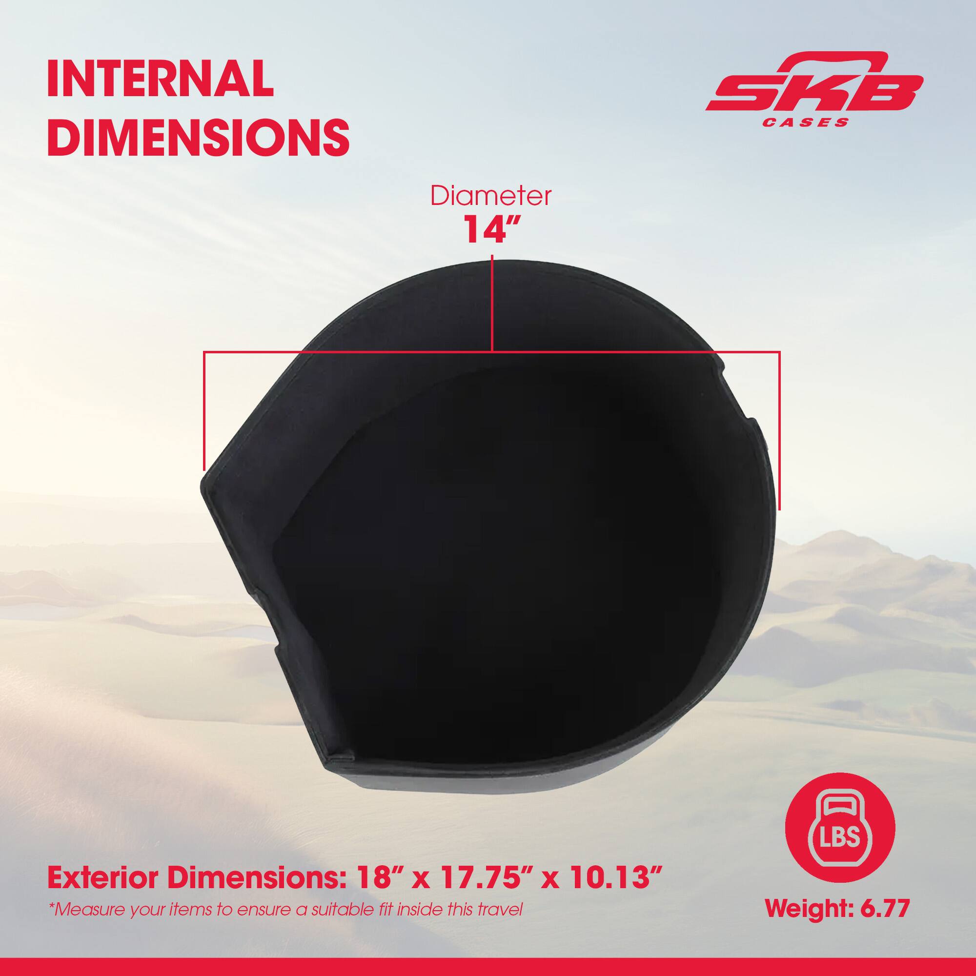 INTERNAL DIMENSIONS  
Diameter 14"  

Exterior Dimensions: 18" x 17.75" x 10.13"  
*Measure your items to ensure a suitable fit inside this travel  

Weight: 6.77 LBS