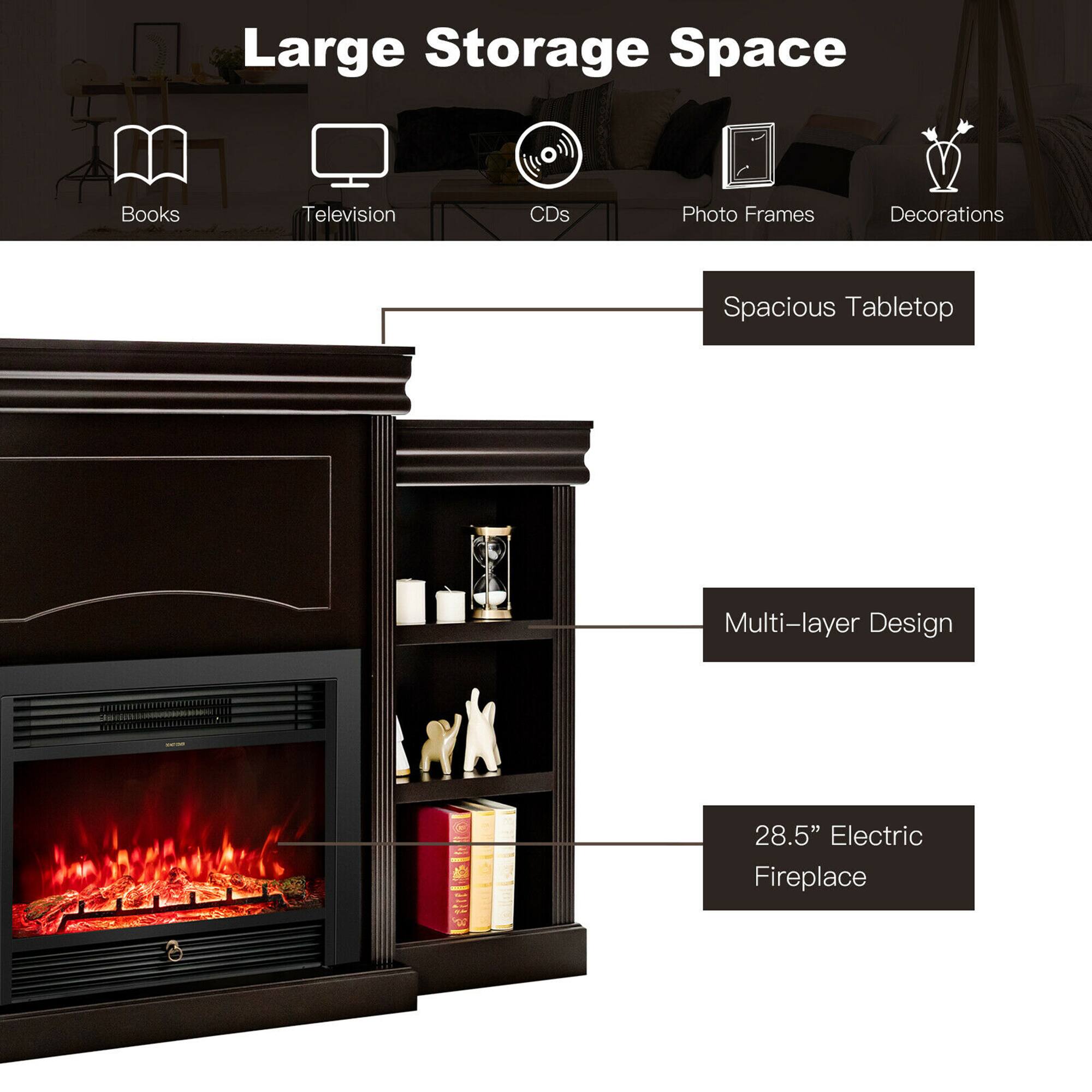 Large Storage Space

- Books
- Television
- CDs
- Photo Frames
- Decorations

Spacious Tabletop

Multi-layer Design

28.5" Electric Fireplace