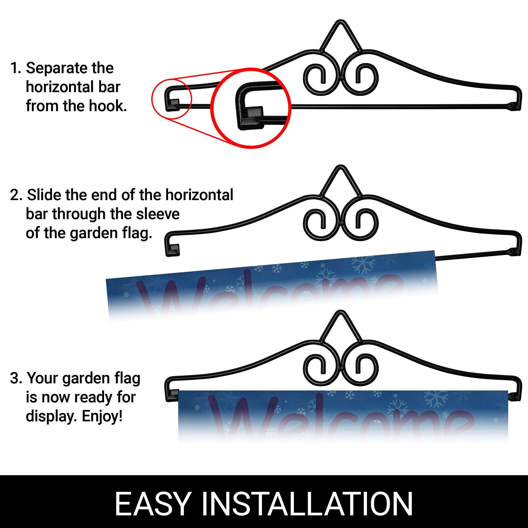 1. Separate the horizontal bar from the hook.

2. Slide the end of the horizontal bar through the sleeve of the garden flag.

3. Your garden flag is now ready for display. Enjoy!

EASY INSTALLATION