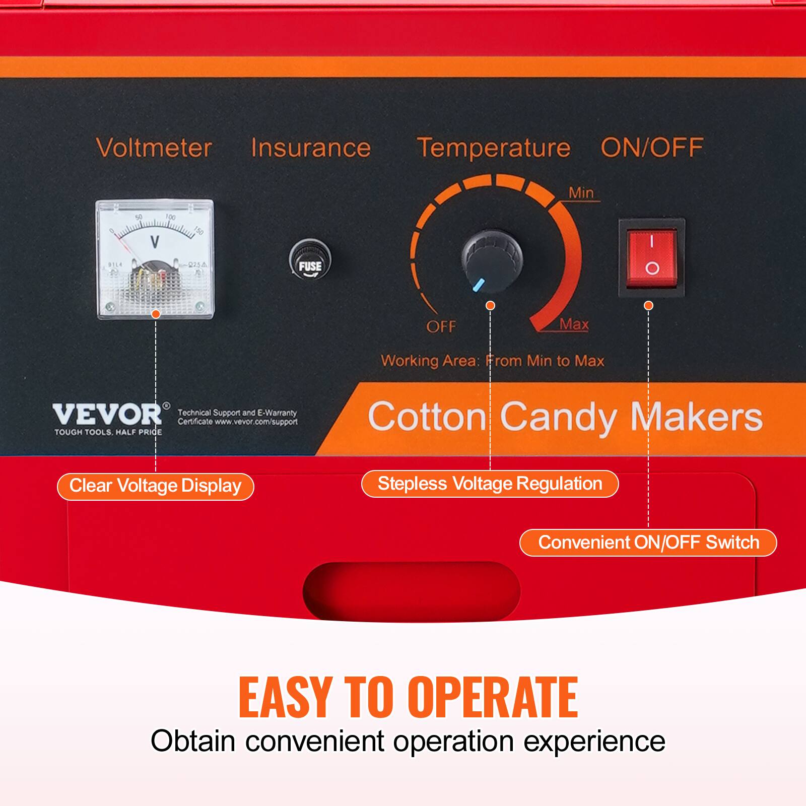 Voltmeter  
Insurance  
Temperature  
ON/OFF  

Min  
100 V  
150 I  
DILR  
0234  
FUSE OFF  

Max  

Working Area: From Min to Max  

VEVOR  
Technical Support and E-Warranty Certificate  
www.vevor.com/support  

TOUGH TOOLS  
HALF PRIDE  

Cotton Candy Makers  
Clear Voltage Display  
Stepless Voltage Regulation  
Convenient ON/OFF Switch  

EASY TO OPERATE  
Obtain convenient operation experience