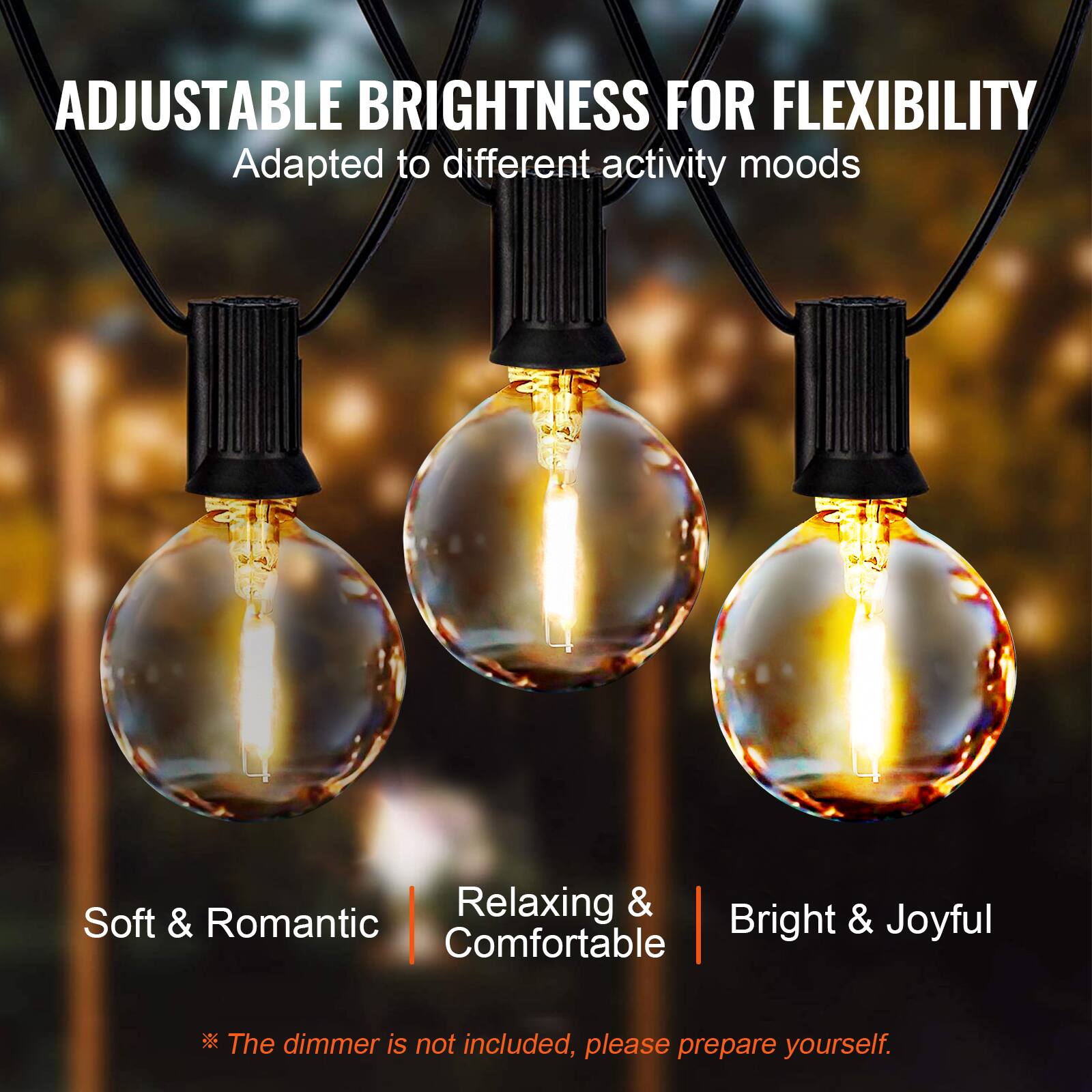 ADJUSTABLE BRIGHTNESS FOR FLEXIBILITY  
Adapted to different activity moods  

Soft & Romantic | Relaxing & Comfortable | Bright & Joyful  

*The dimmer is not included, please prepare yourself.