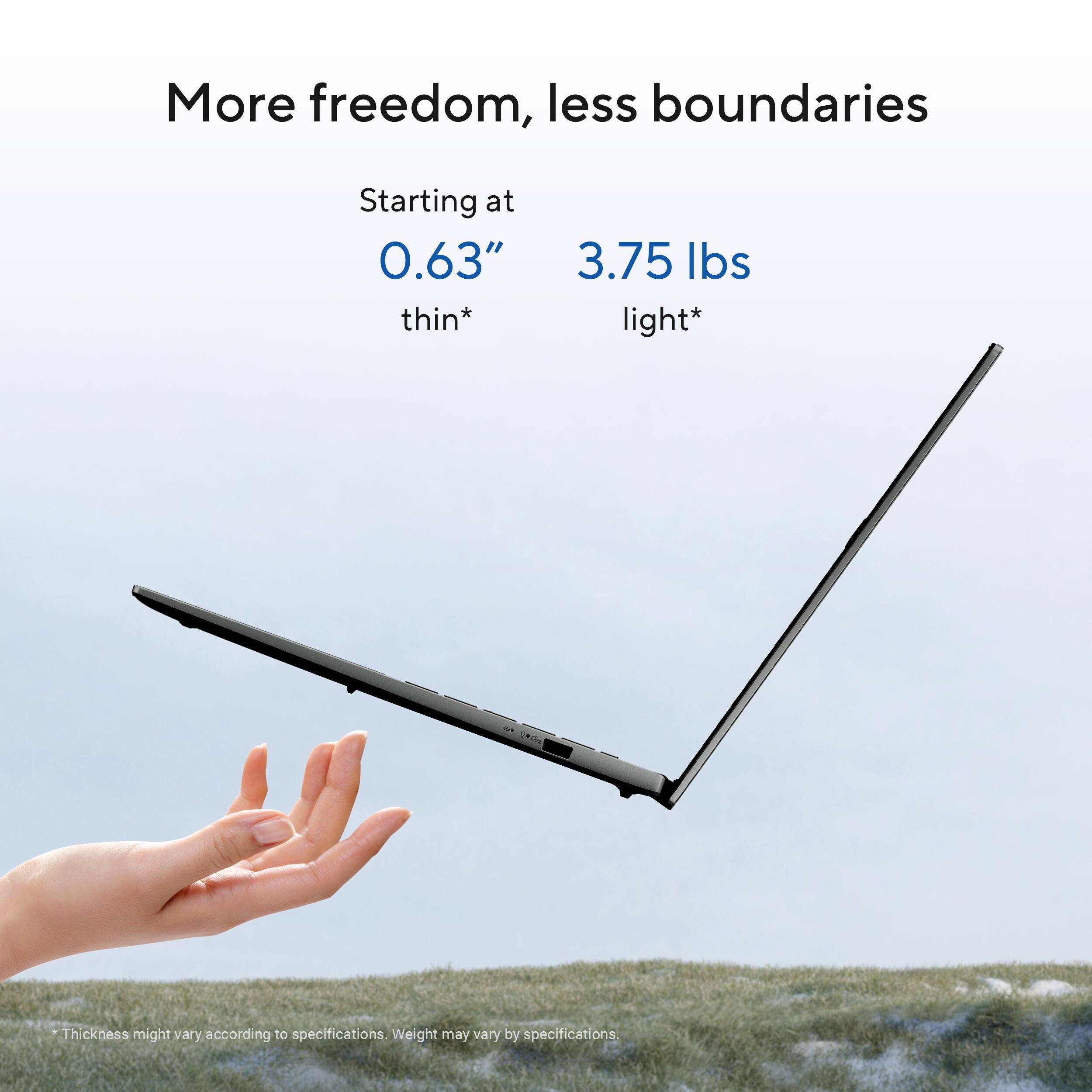 More freedom, less boundaries

Starting at 0.63" thin*  
3.75 lbs light*

*Thickness might vary according to specifications. Weight may vary by specifications.