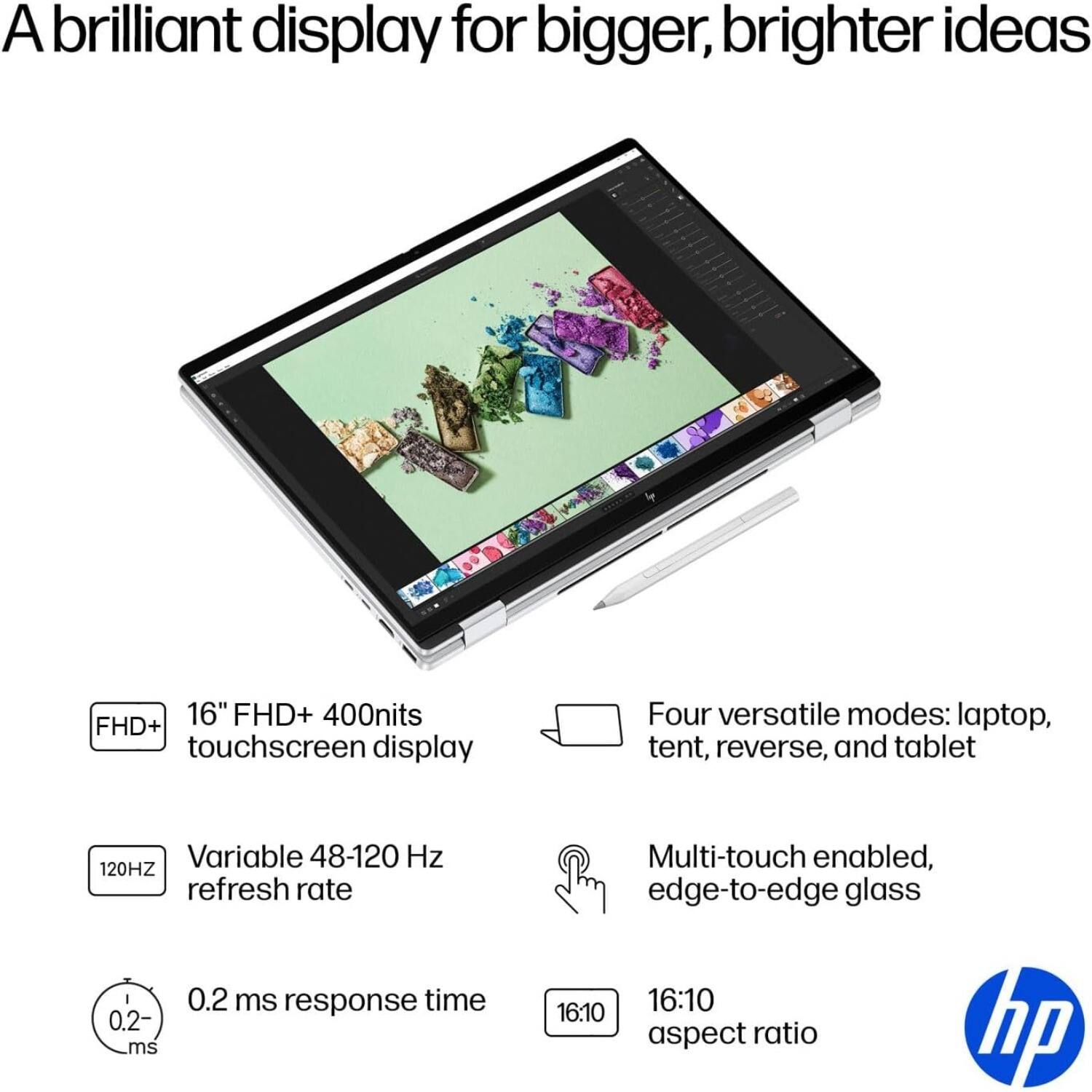 A brilliant display for bigger, brighter ideas

- 16" FHD+ 400nits touchscreen display
- Variable 48-120 Hz refresh rate
- 0.2 ms response time
- Multi-touch enabled, edge-to-edge glass
- 16:10 aspect ratio
- Four versatile modes: laptop, tent, reverse, and tablet