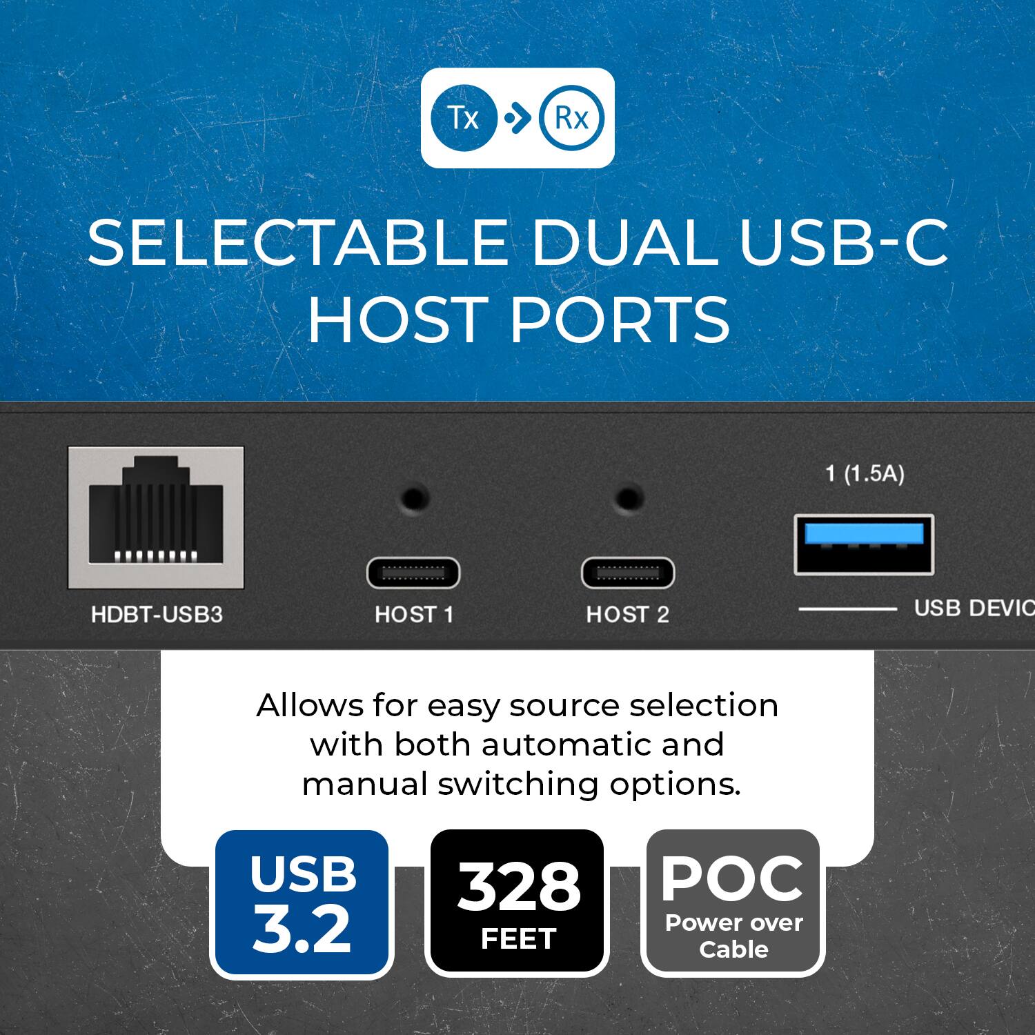 SELECTABLE DUAL USB-C HOST PORTS

HDBT-USB3 HOST 1 HOST 2 USB DEVICE

Allows for easy source selection with both automatic and manual switching options.

USB 3.2
328 FEET
POC Power over Cable
