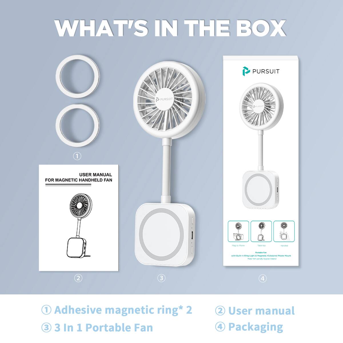 WHAT'S IN THE BOX

1. Adhesive magnetic ring* 2
2. User manual
3. 3 In 1 Portable Fan
4. Packaging