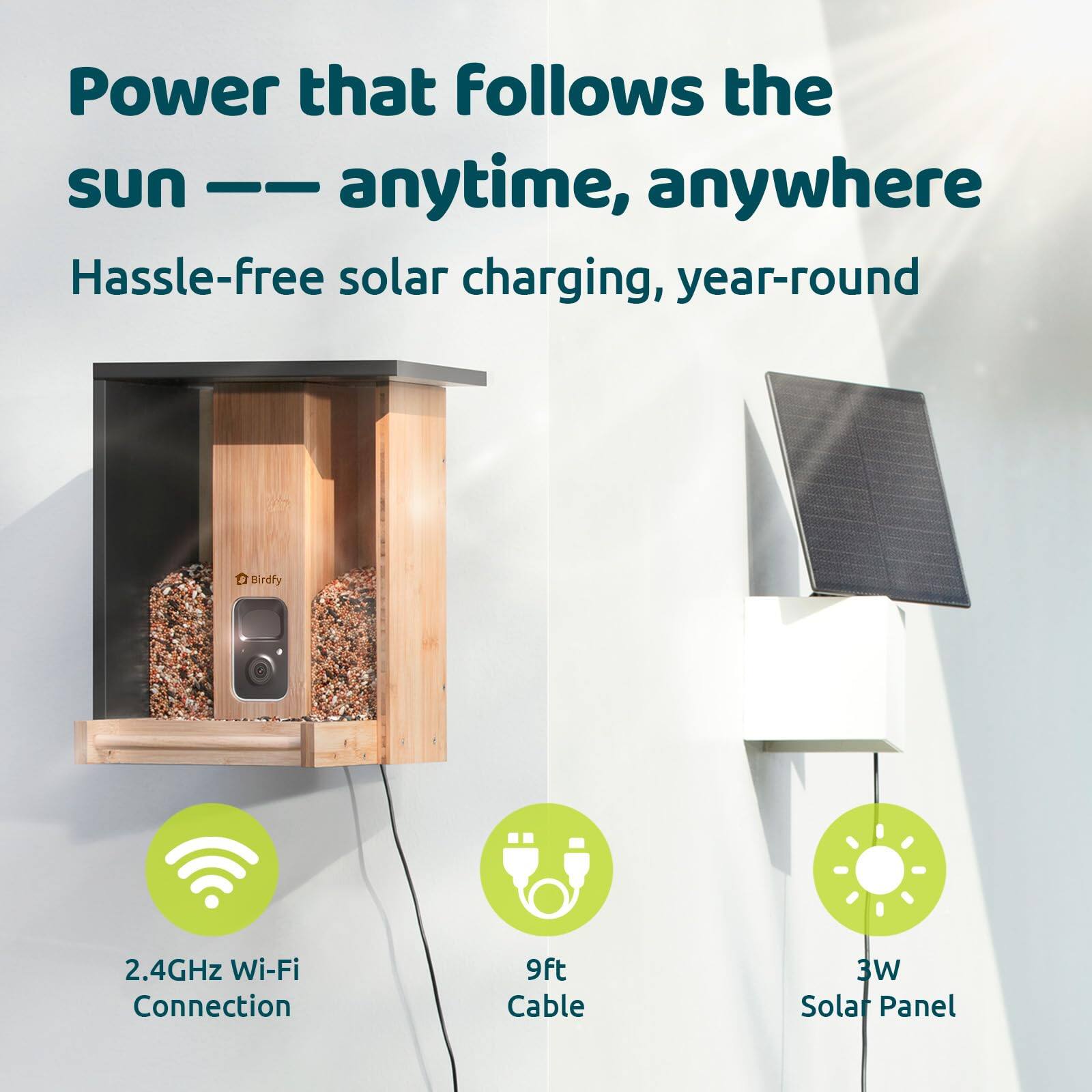 Power that follows the sun — anytime, anywhere  
Hassle-free solar charging, year-round  

- 2.4GHz Wi-Fi Connection  
- 9ft Cable  
- 3W Solar Panel