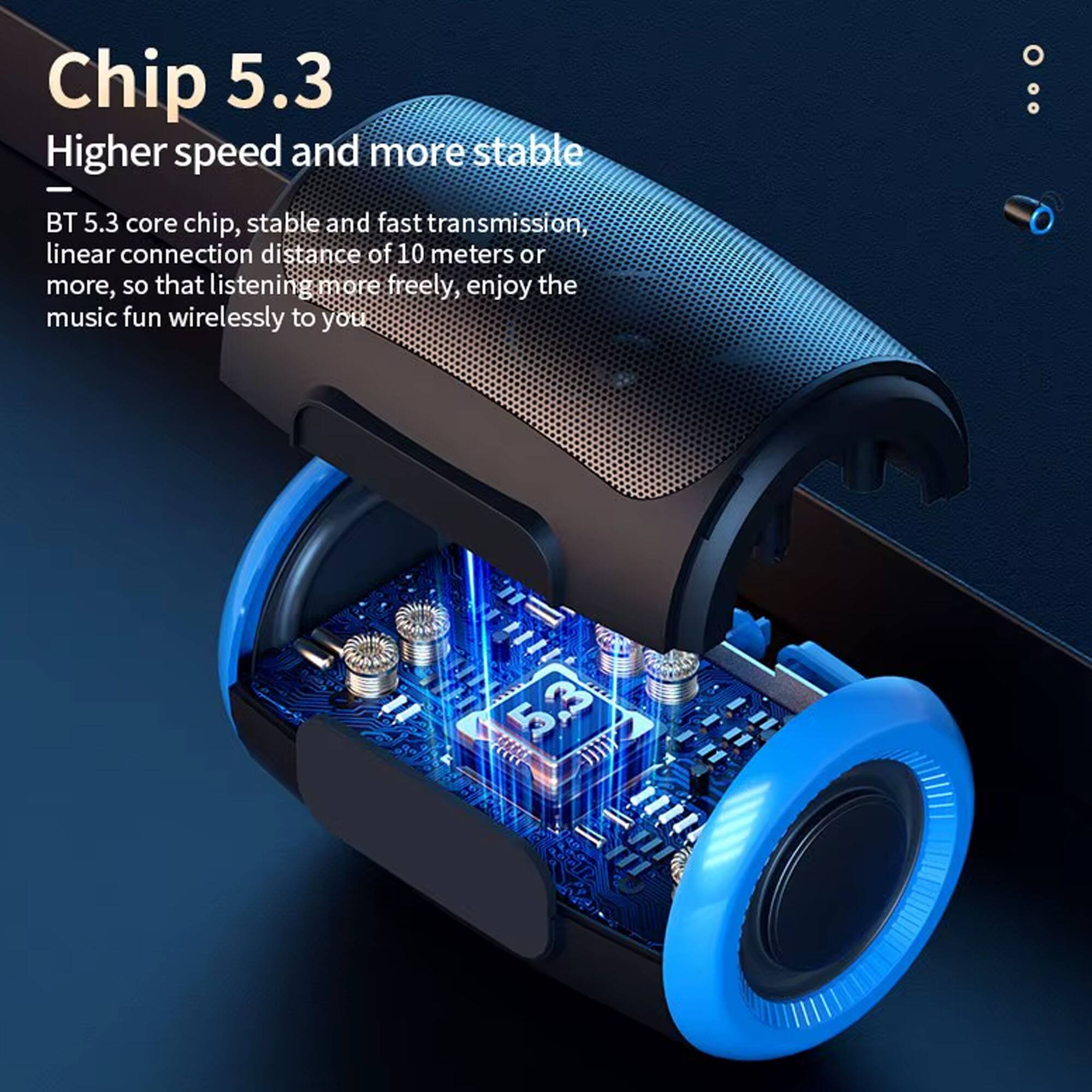 Chip 5.3  
Higher speed and more stable  

BT 5.3 core chip, stable and fast transmission, linear connection distance of 10 meters or more, so that listening more freely, enjoy the music fun wirelessly to you!