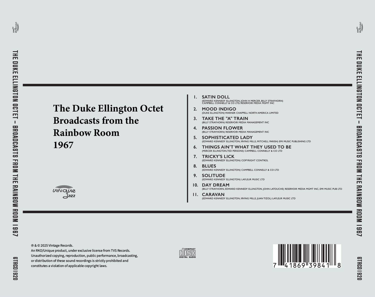 **The Duke Ellington Octet**  
**Broadcasts from the Rainbow Room**  
**1967**

---

**1. SATIN DOLL**  
(EDWARD KENNEDY ELLINGTON, JOHN MERCER, BILLY STRAYHORN)  
(CAMPBELL CONNELLY & CO LTD, RESERVOIR MEDIA MGMT INC)

**2. MOOD INDIGO**  
(DUKE ELLINGTON) WARNER CHAPPELL NORTH AMERICA LIMITED

**3. TAKE THE "A" TRAIN**  
(BILLY STRAYHORN) RESERVOIR MEDIA MGMT INC

**4. PASSION FLOWER**  
(BILLY STRAYHORN) RESERVOIR MEDIA MGMT INC

**5. SOPHISTICATED LADY**  
(EDWARD KENNEDY ELLINGTON, IRVING MILLS, MITCHELL PARISH) EMI MUSIC PUBLISHING LTD

**6. THINGS AIN'T WHAT THEY USED TO BE**  
(MERCER ELLINGTON, BILLY STRAYHORN)  
(CAMPBELL CONNELLY & CO LTD)

**7. TRICKY'S LICK**  
(M