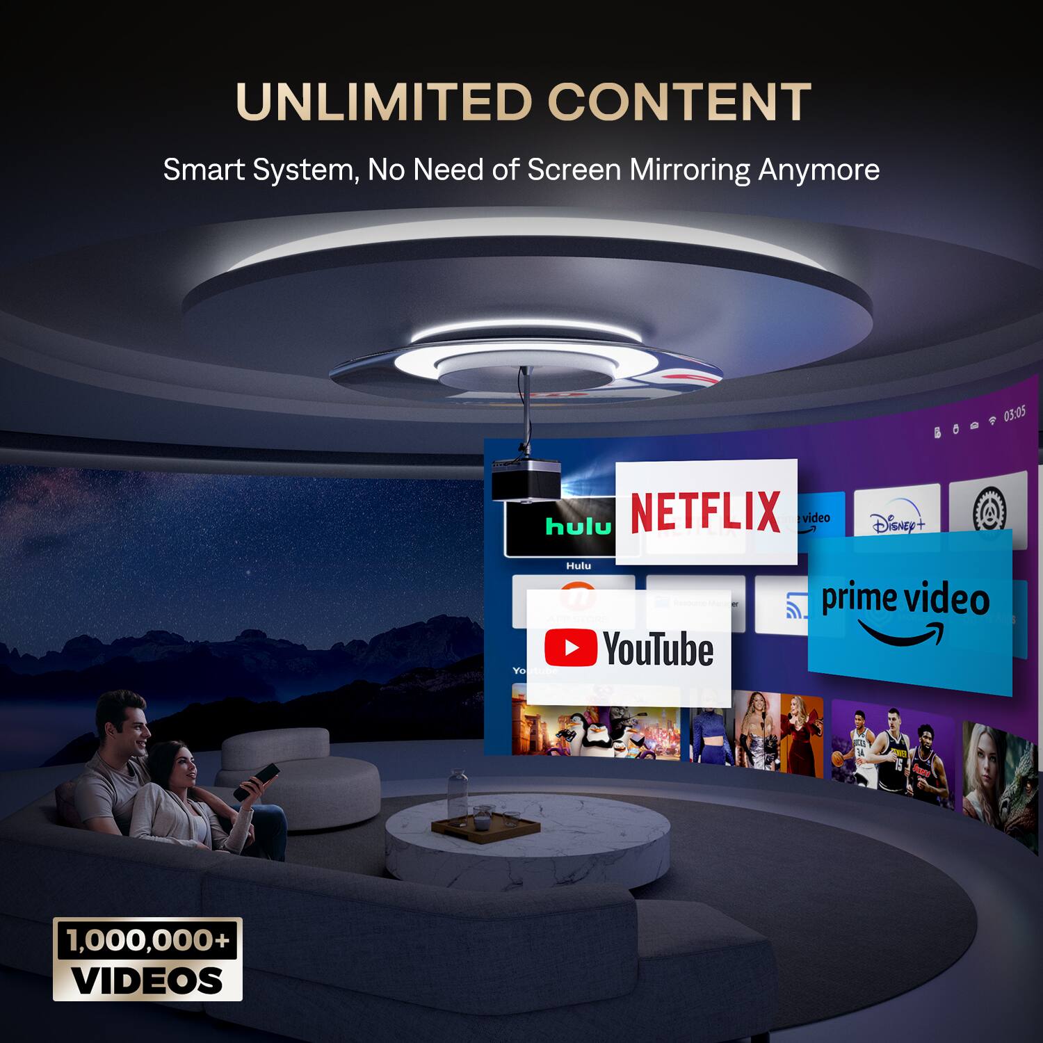 UNLIMITED CONTENT  
Smart System, No Need of Screen Mirroring Anymore  

NETFLIX  
Hulu  
Disney+  
prime video  
YouTube  

1,000,000+ VIDEOS