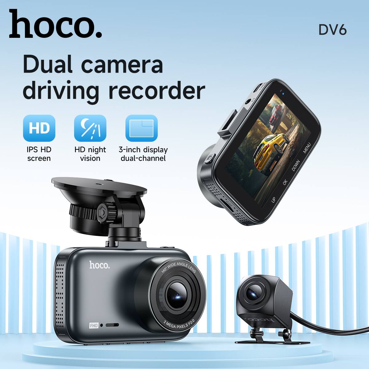 hoco.  
Dual camera driving recorder  

HD  
IPS HD screen  

HD night vision  

3-inch display dual-channel  

WIDE ANGLE  
140° LENS  

FHD  
2 MEGA PIXELS  

DV6