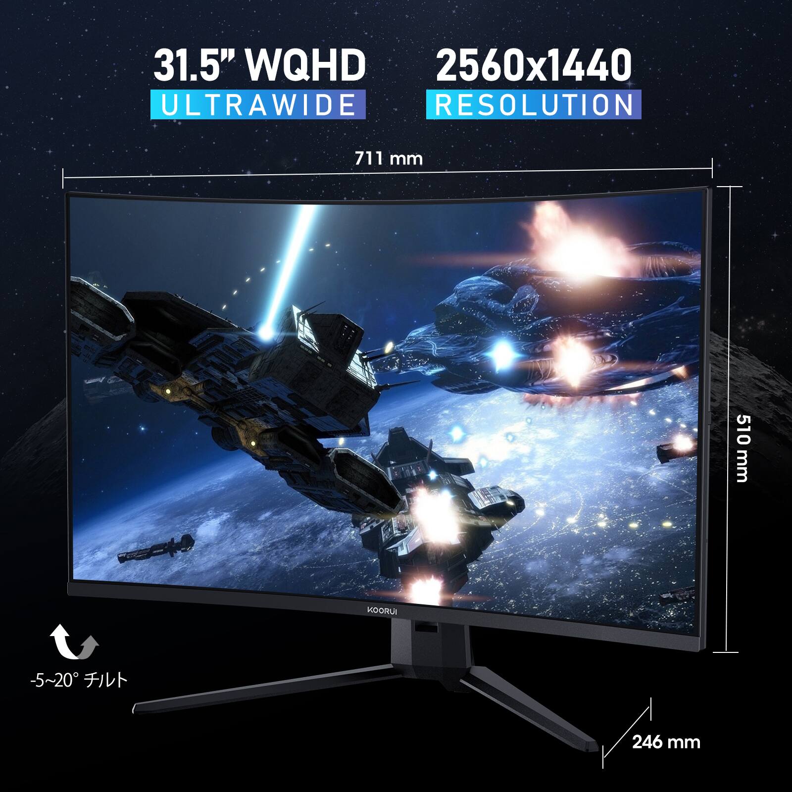 31.5" WQHD ULTRAWIDE
2560x1440 RESOLUTION
711 mm
510 mm
KOORUI
-5~20
246 mm