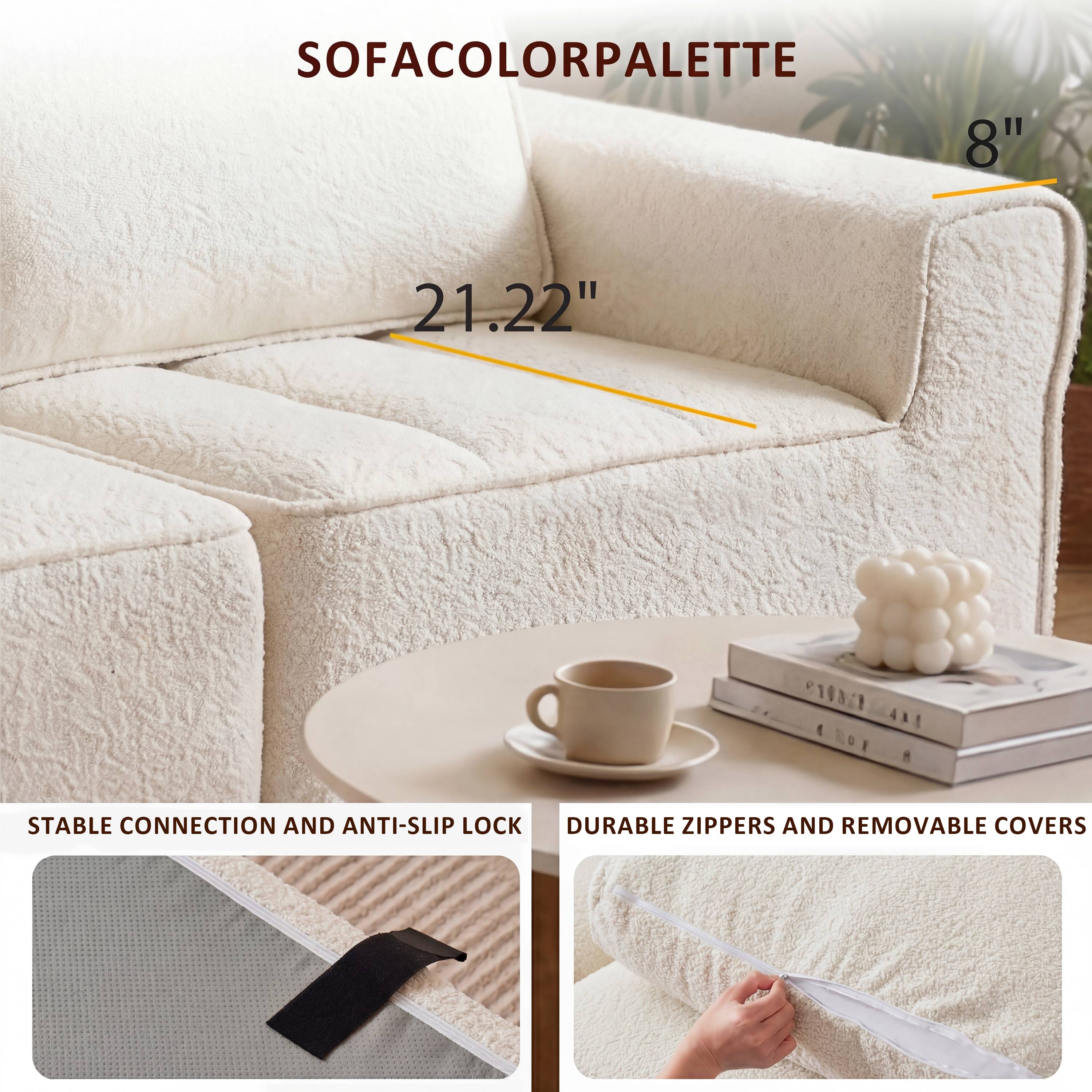 SOFACOLORPALETTE

8"  
21.22"

STABLE CONNECTION AND ANTI-SLIP LOCK  
DURABLE ZIPPERS AND REMOVABLE COVERS