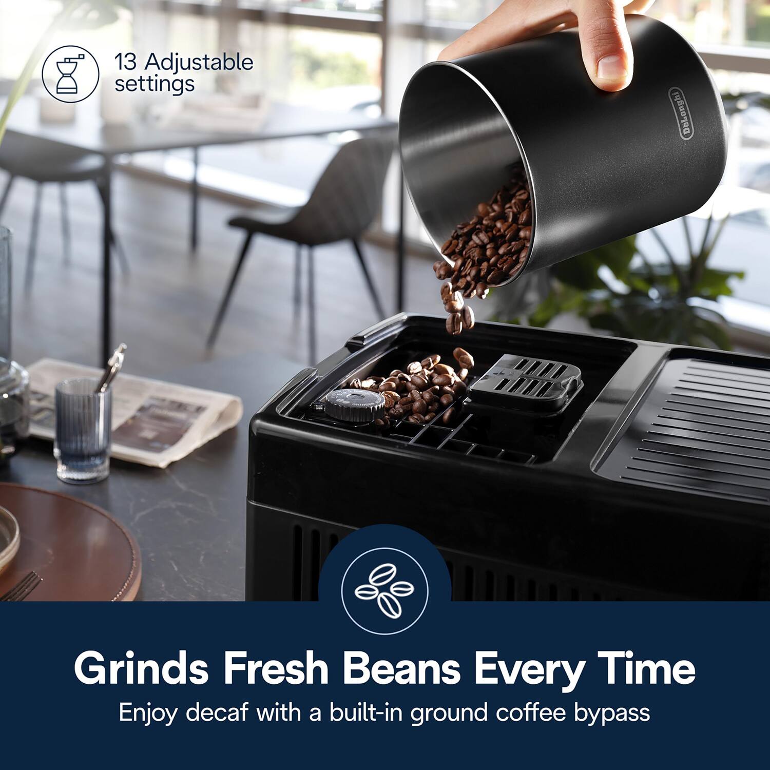 13 Adjustable settings

Grinds Fresh Beans Every Time

Enjoy decaf with a built-in ground coffee bypass